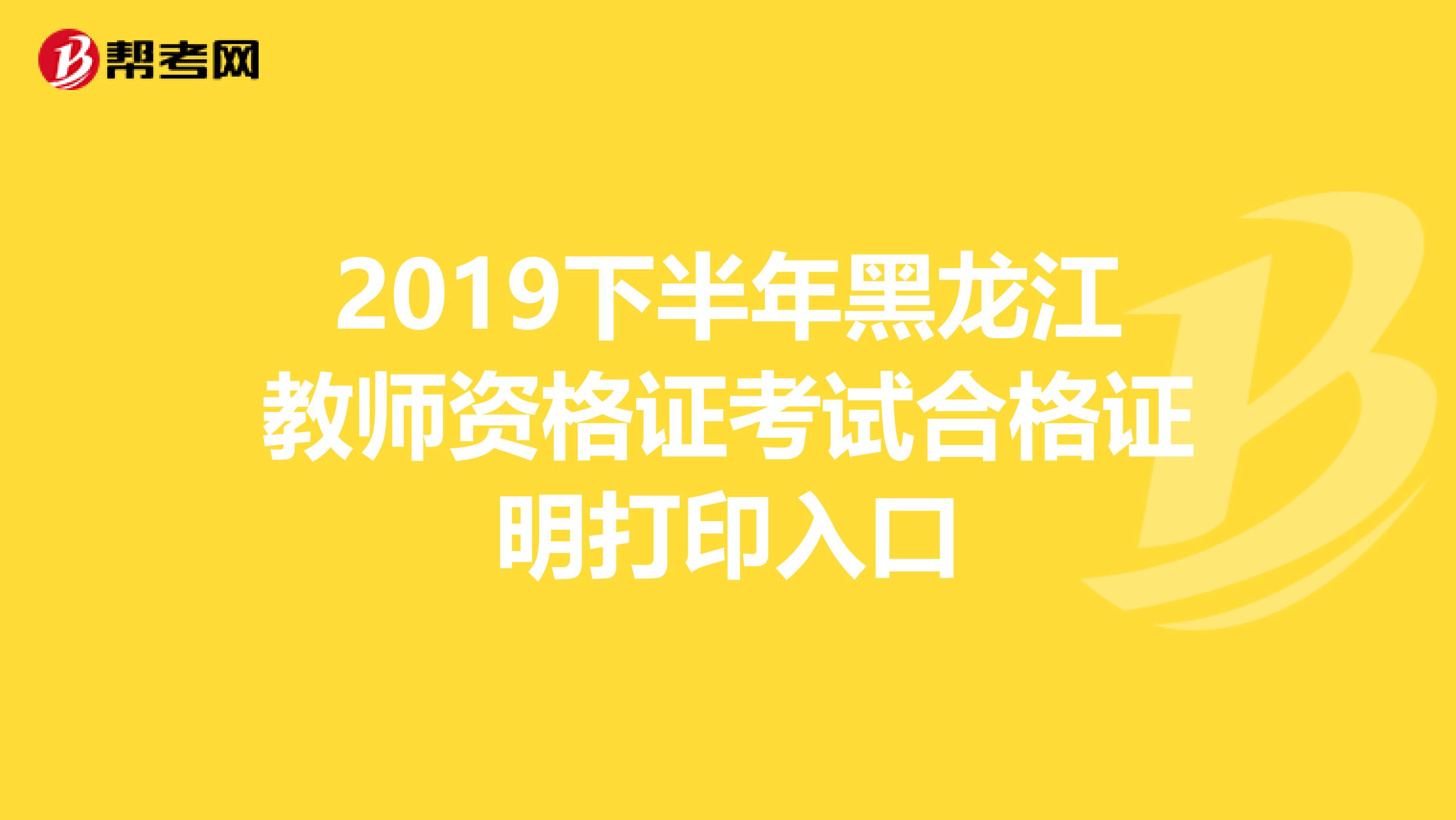 2019下半年黑龙江教师资格证考试合格证明打印入口