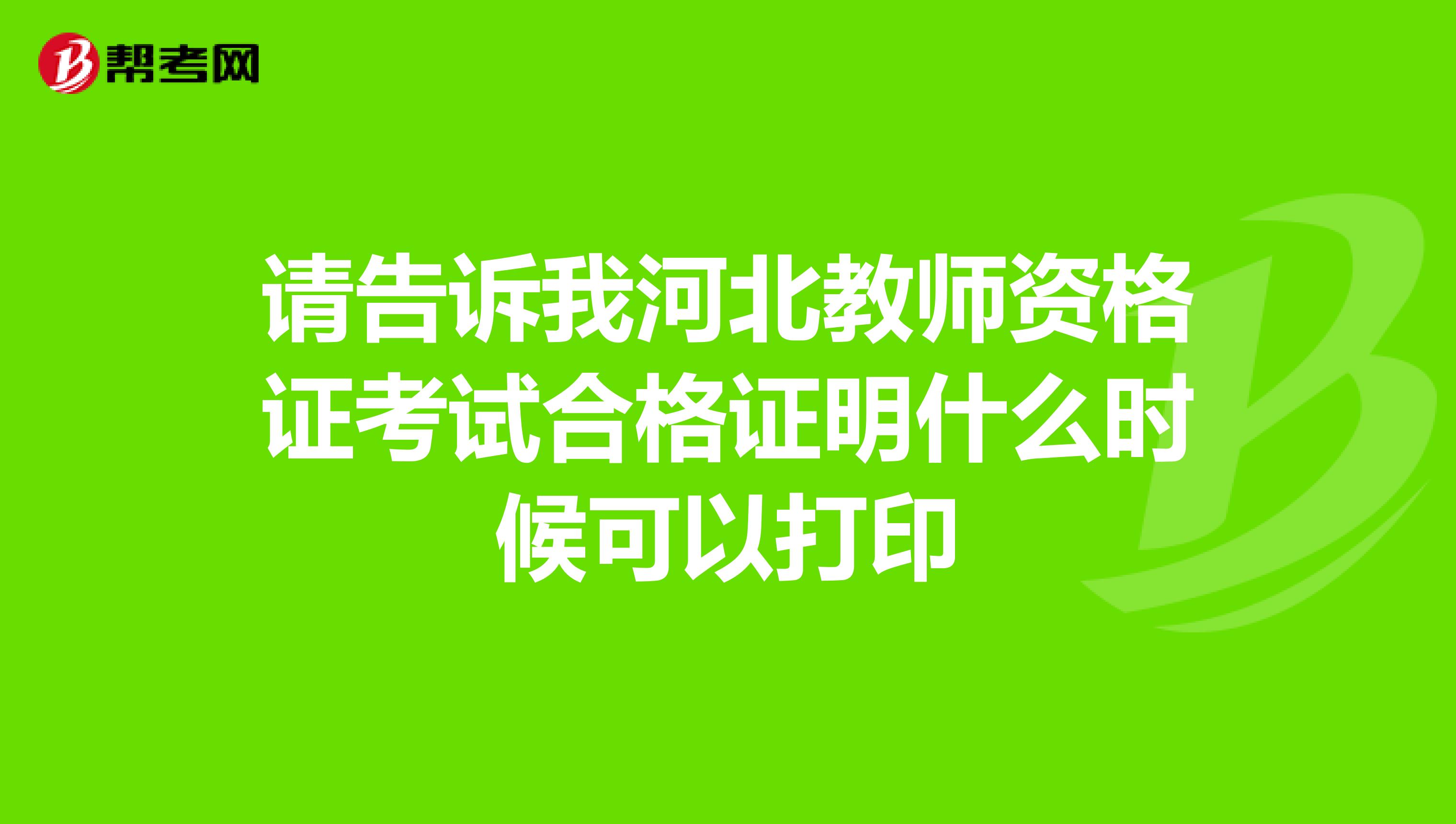 请告诉我河北教师资格证考试合格证明什么时候可以打印