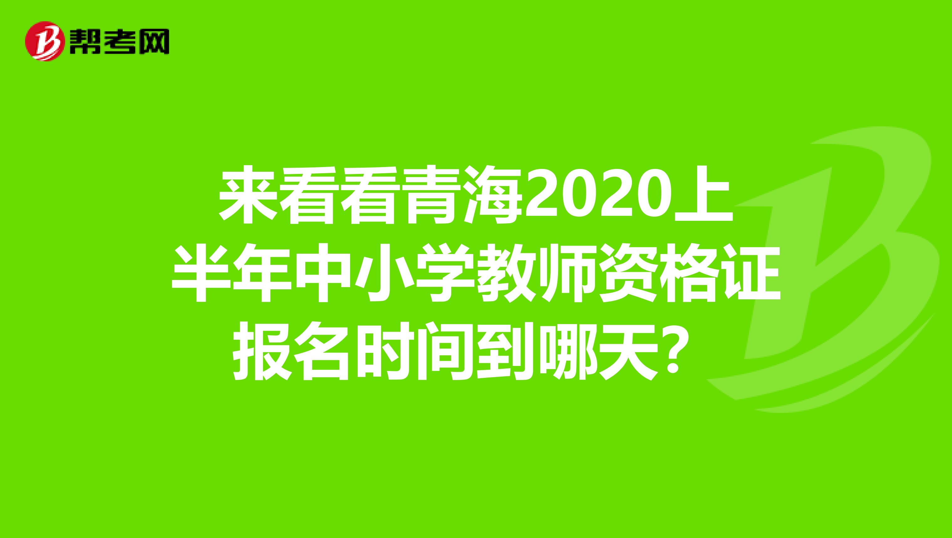 来看看青海2020上半年中小学教师资格证报名时间到哪天？