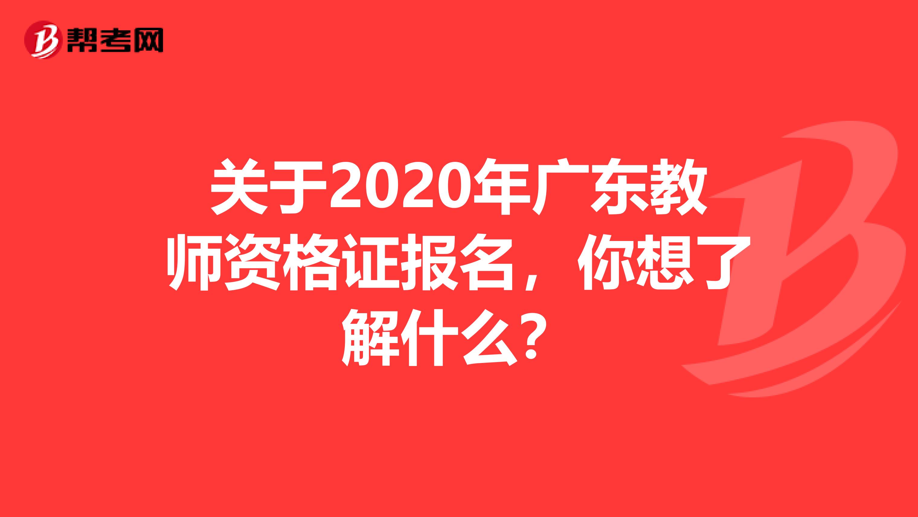 关于2020年广东教师资格证报名，你想了解什么？