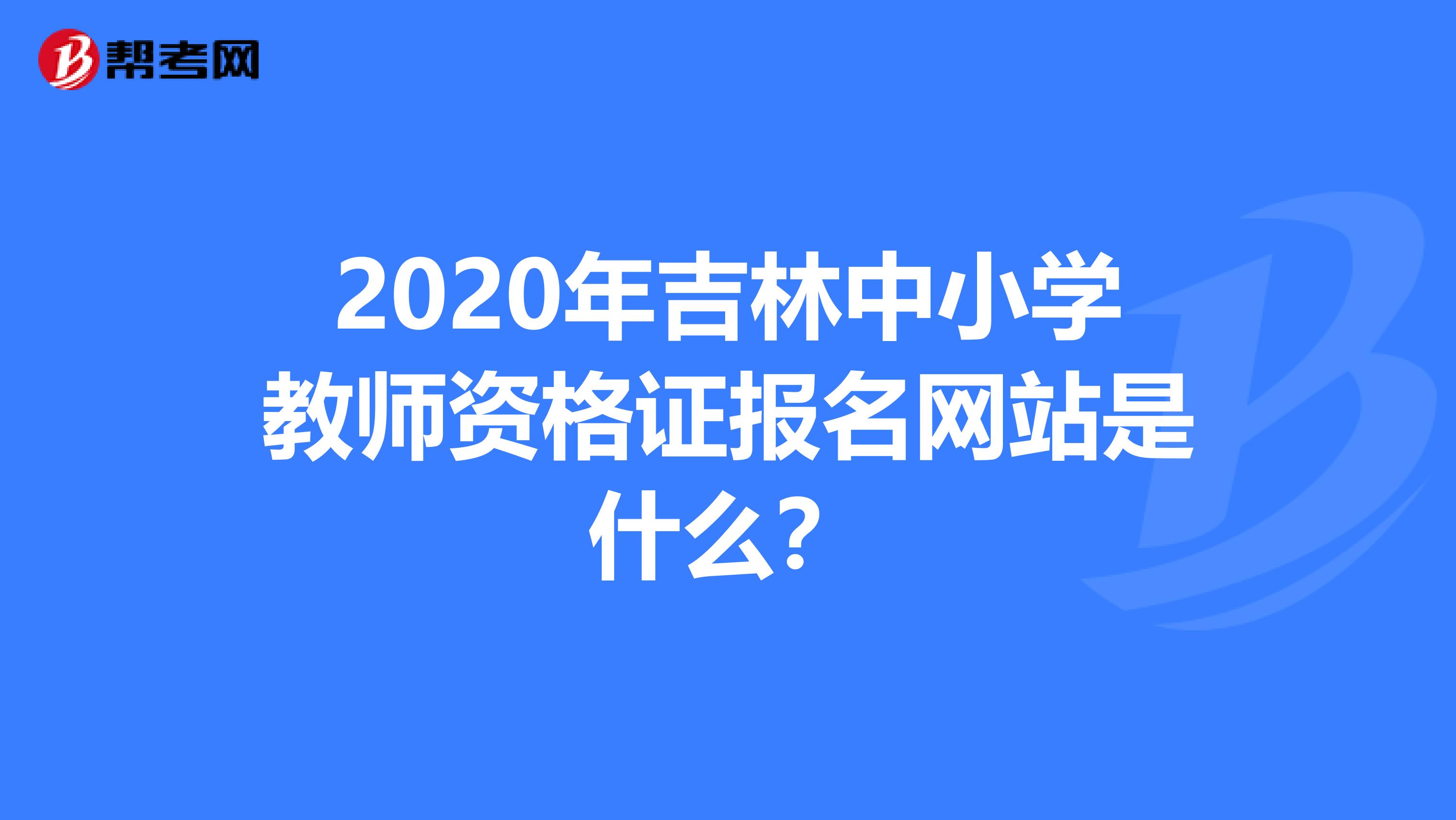 2020年吉林中小学教师资格证报名网站是什么？