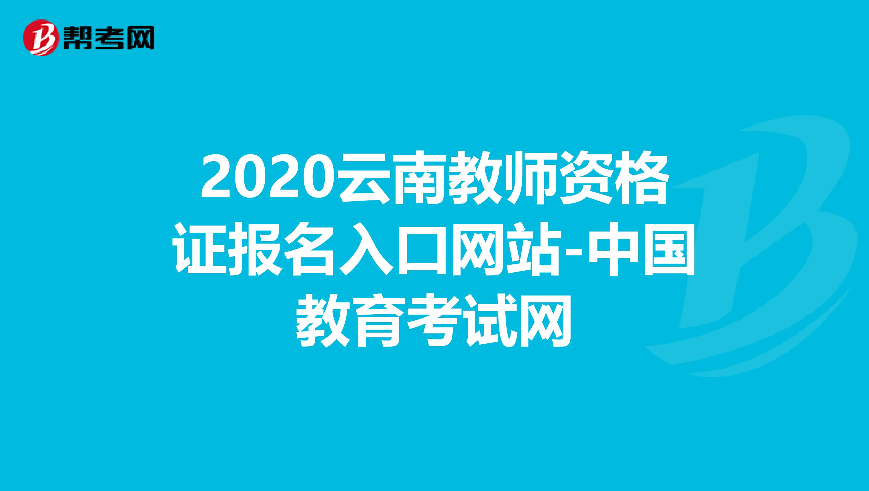 2020云南教师资格证报名入口网站-中国教育考试网