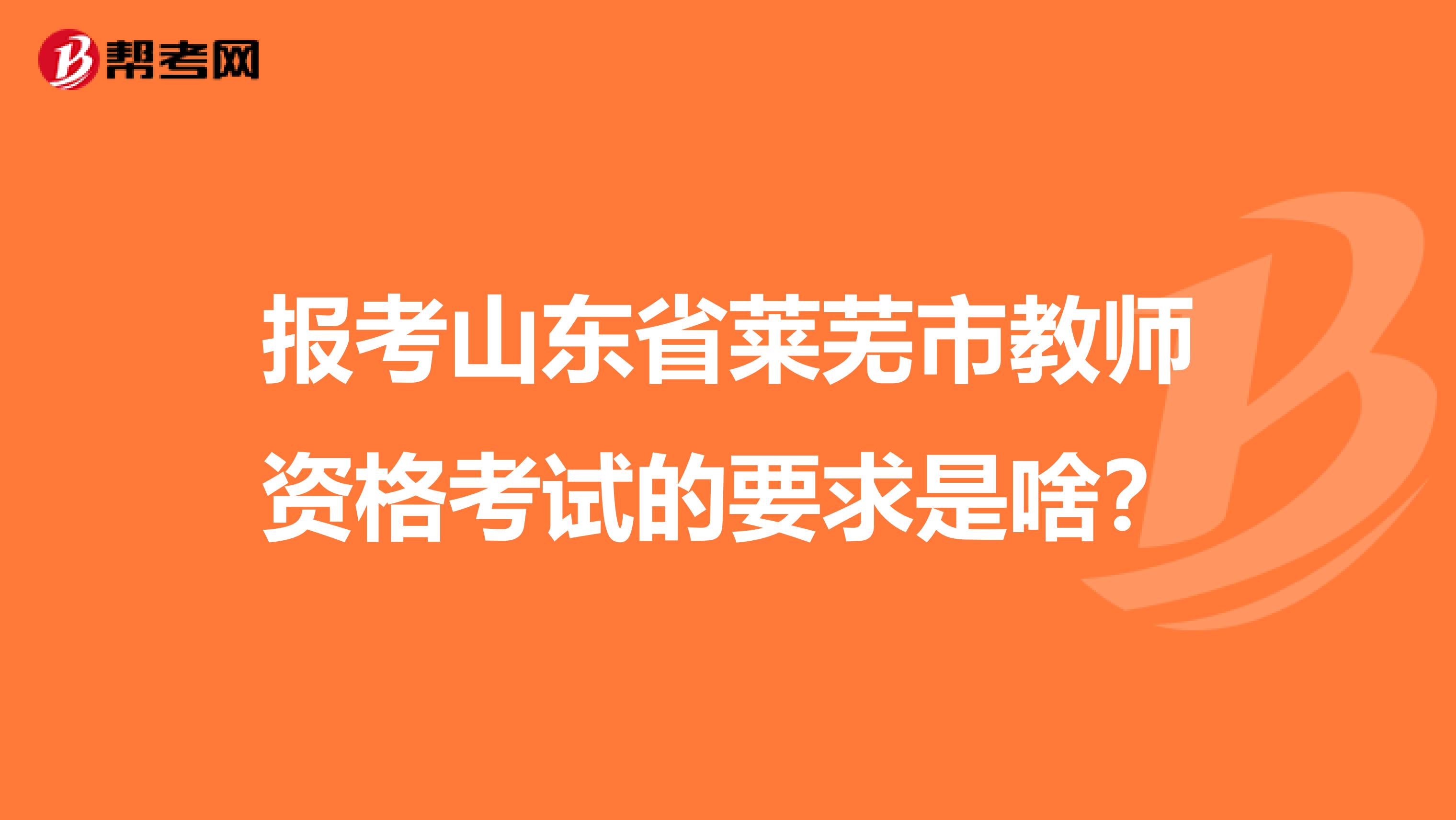 报考山东省莱芜市教师资格考试的要求是啥？