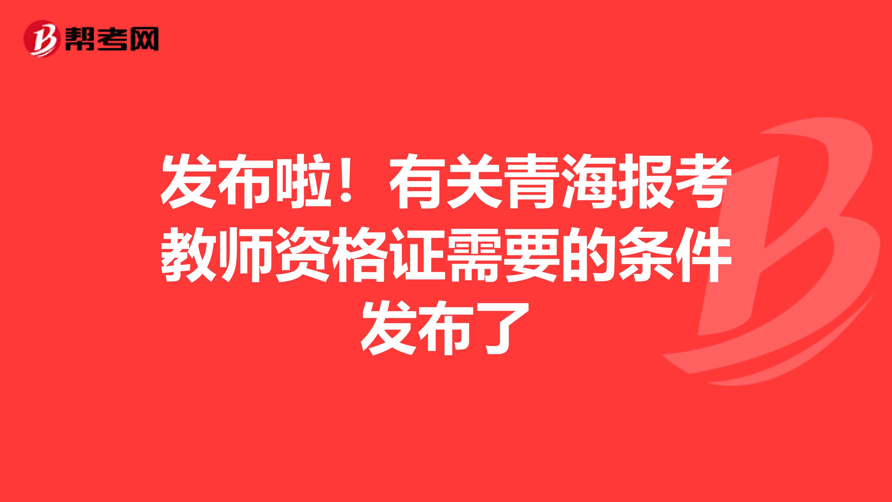发布啦！有关青海报考教师资格证需要的条件发布了