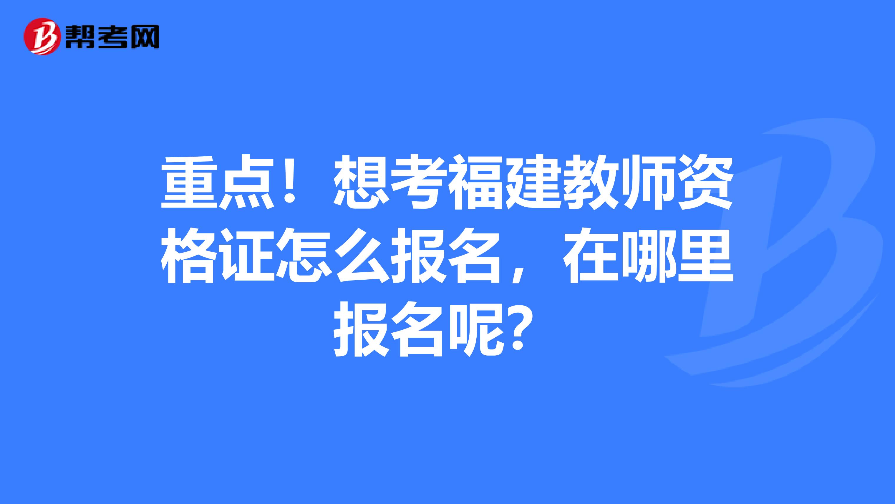 重点！想考福建教师资格证怎么报名，在哪里报名呢？