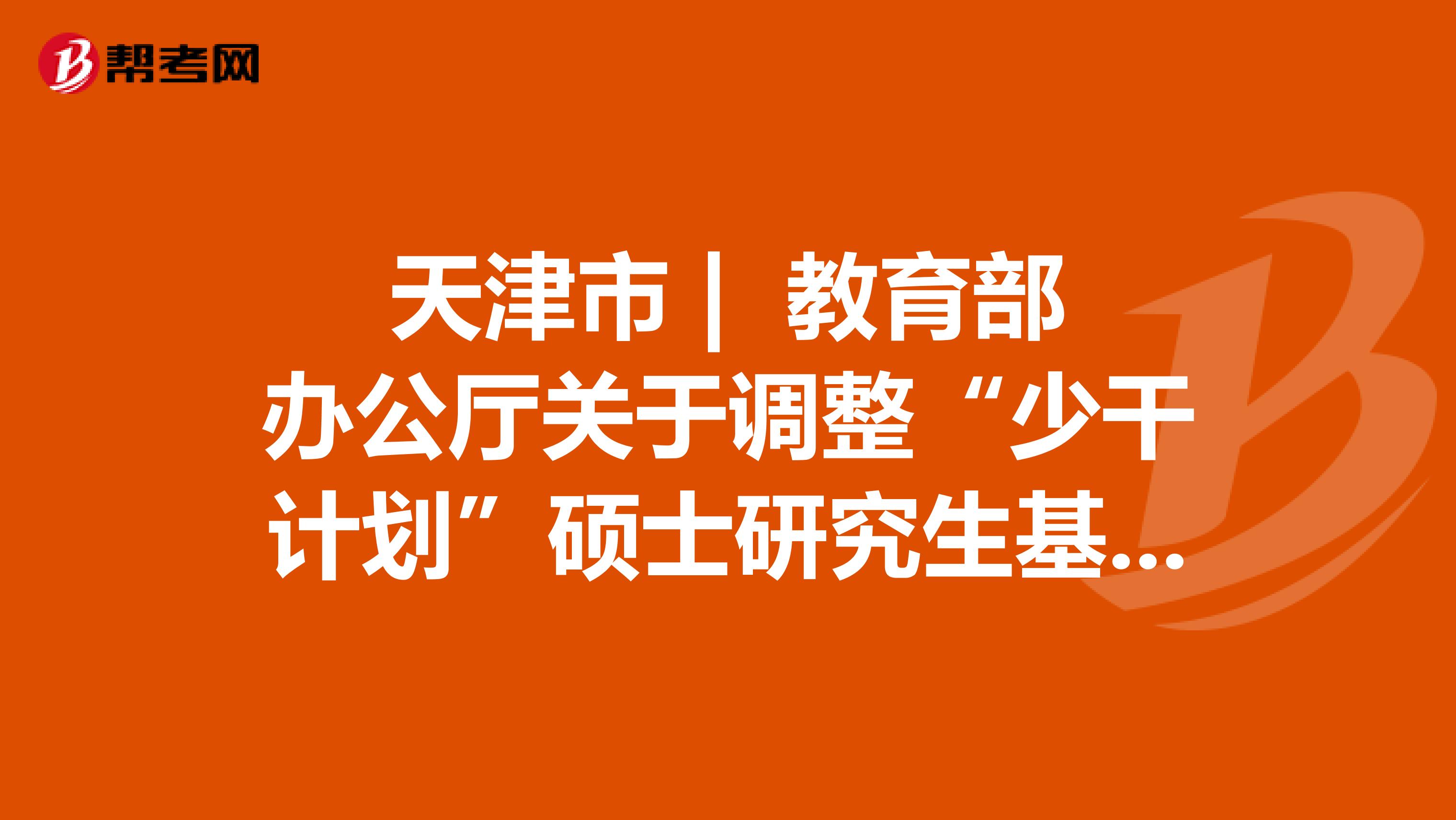 天津市 | 教育部办公厅关于调整“少干计划”硕士研究生基础强化培训的通知