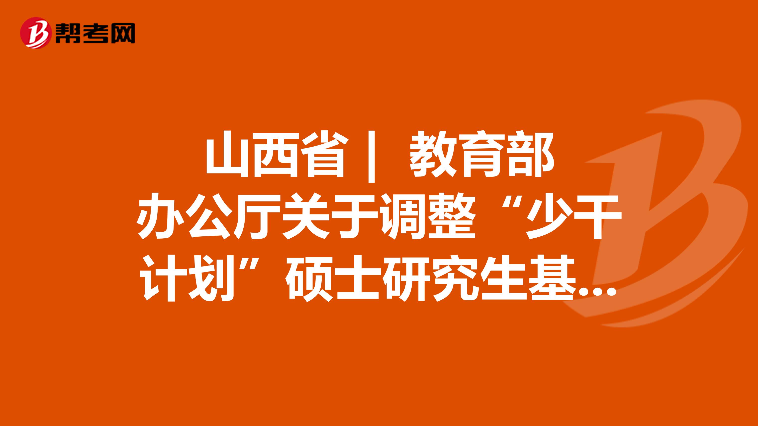 山西省 | 教育部办公厅关于调整“少干计划”硕士研究生基础强化培训的通知