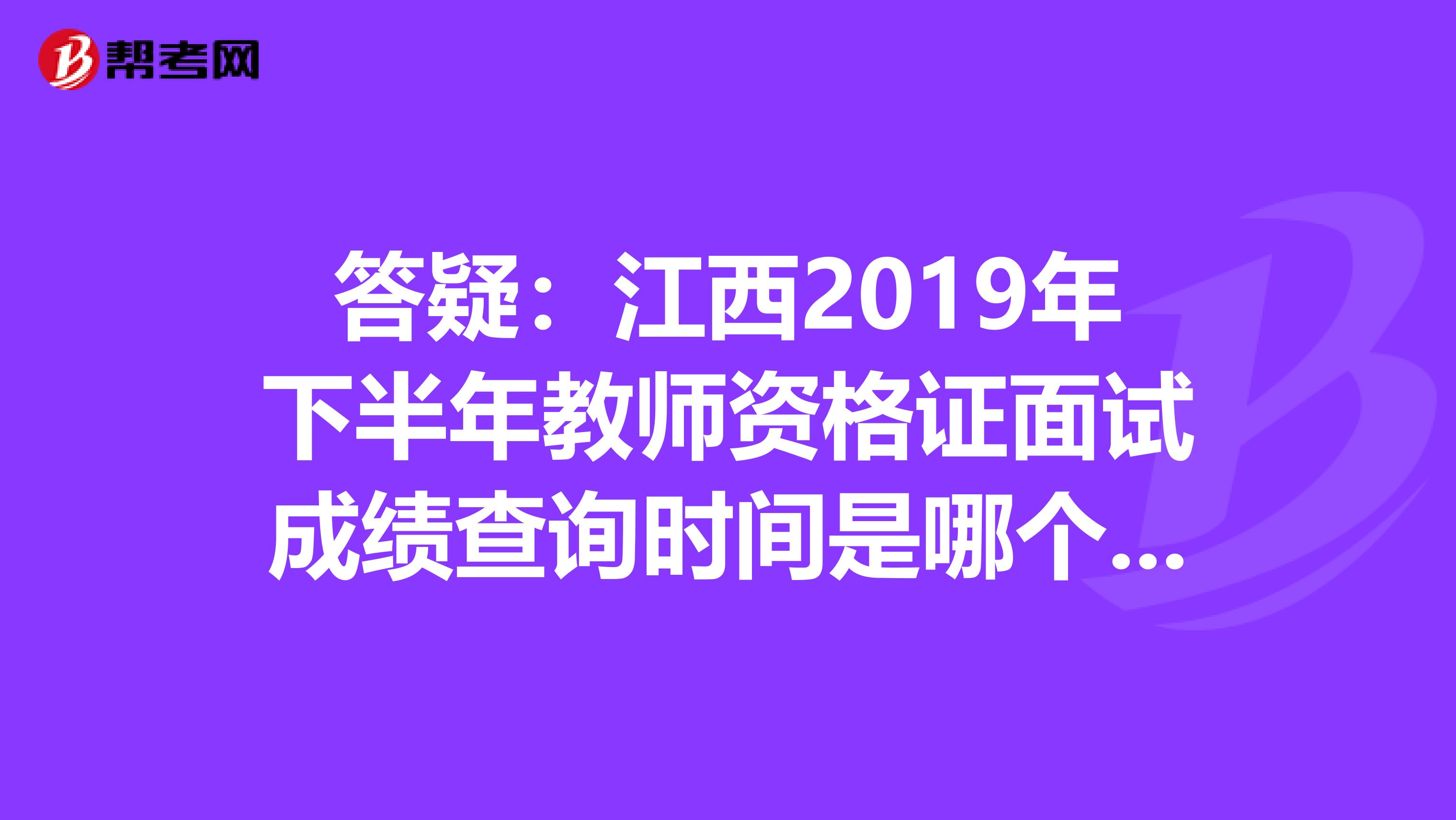 答疑：江西2019年下半年教师资格证面试成绩查询时间是哪个时候？