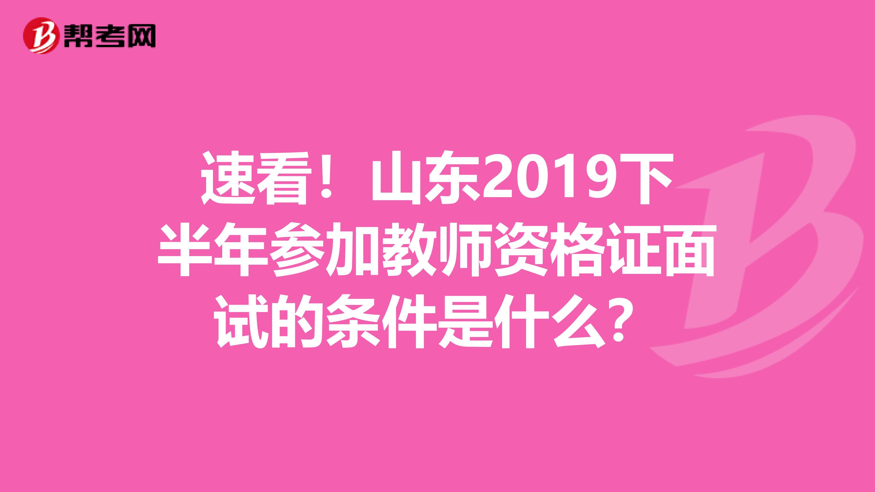 速看！山东2019下半年参加教师资格证面试的条件是什么？
