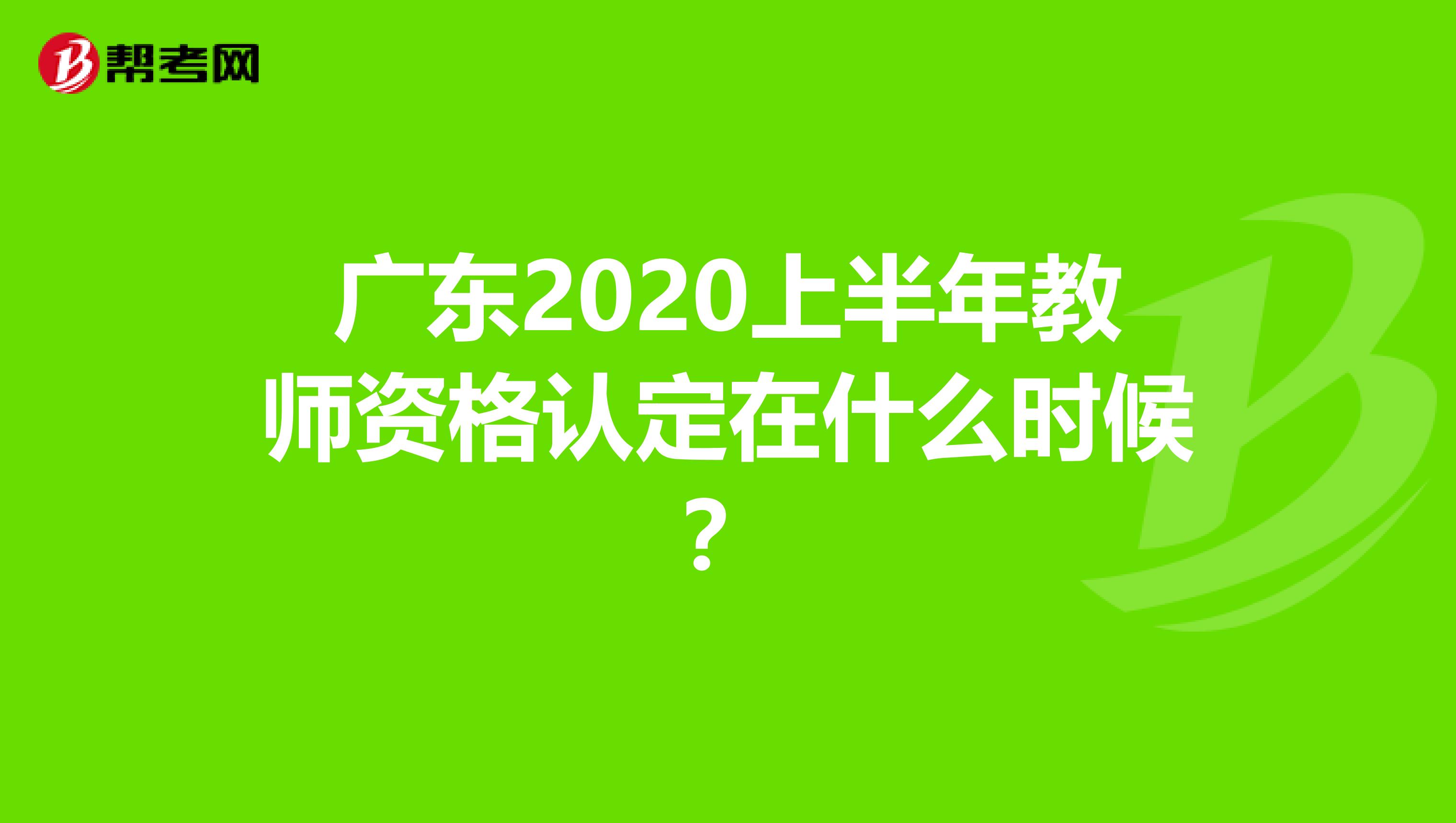 广东2020上半年教师资格认定在什么时候？