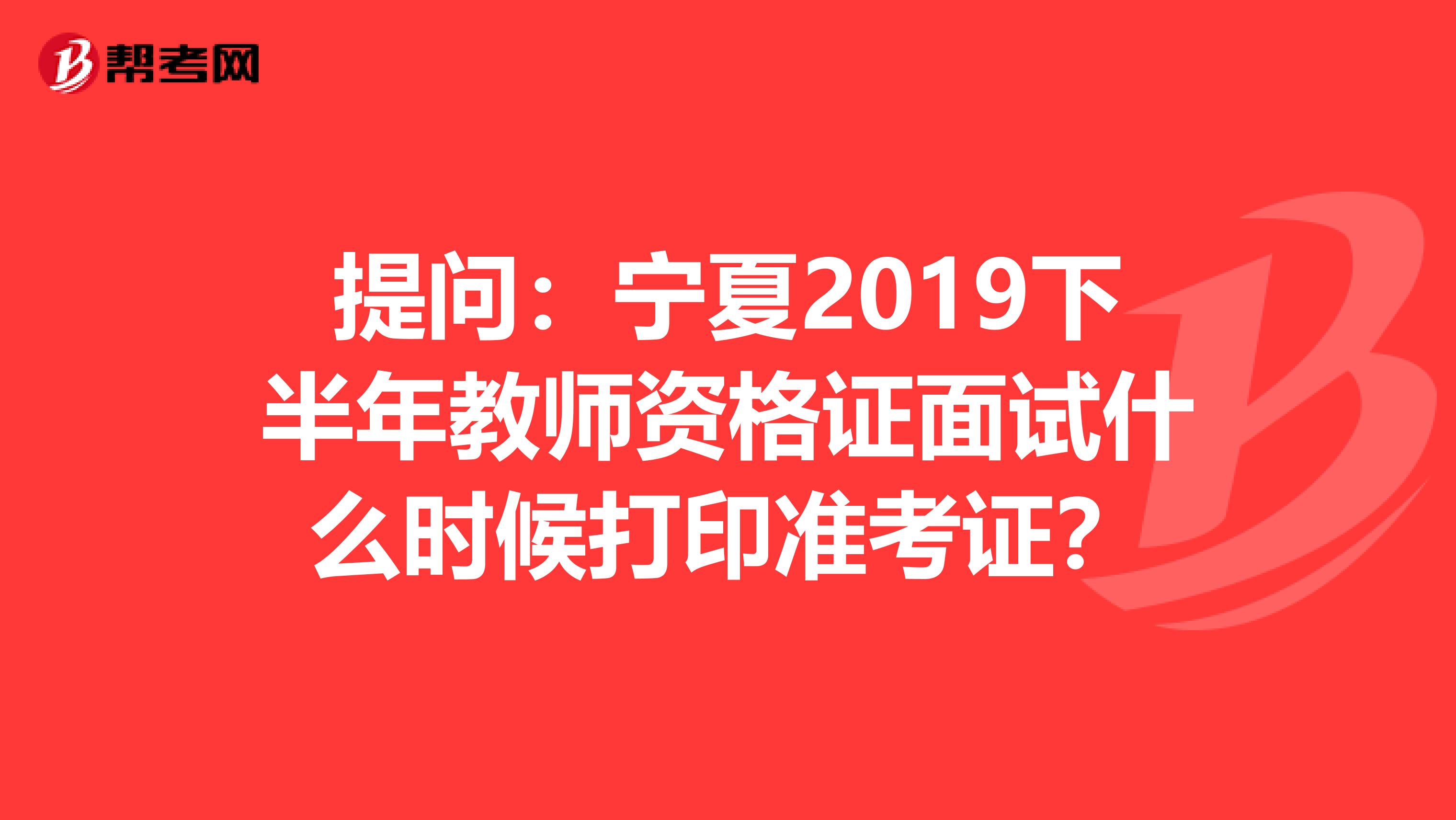 提问：宁夏2019下半年教师资格证面试什么时候打印准考证？