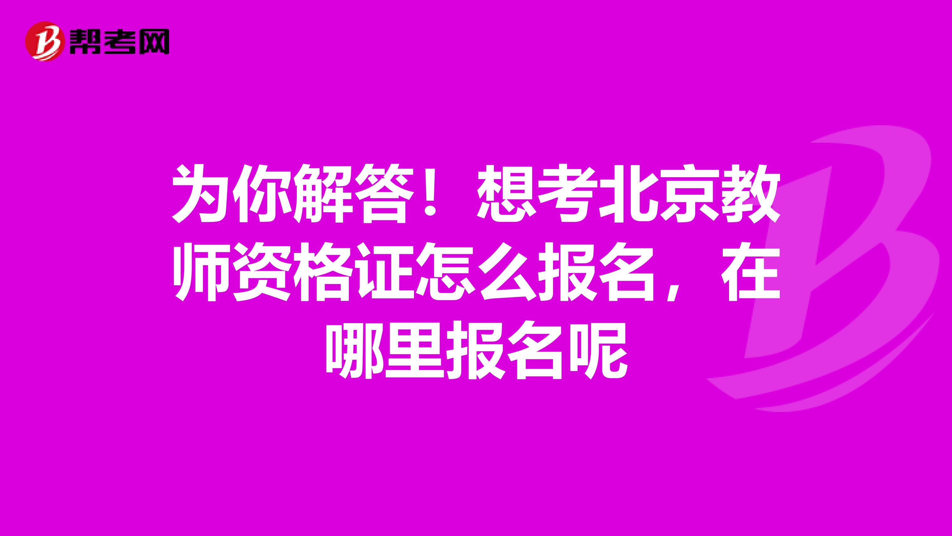 为你解答！想考北京教师资格证怎么报名，在哪里报名呢