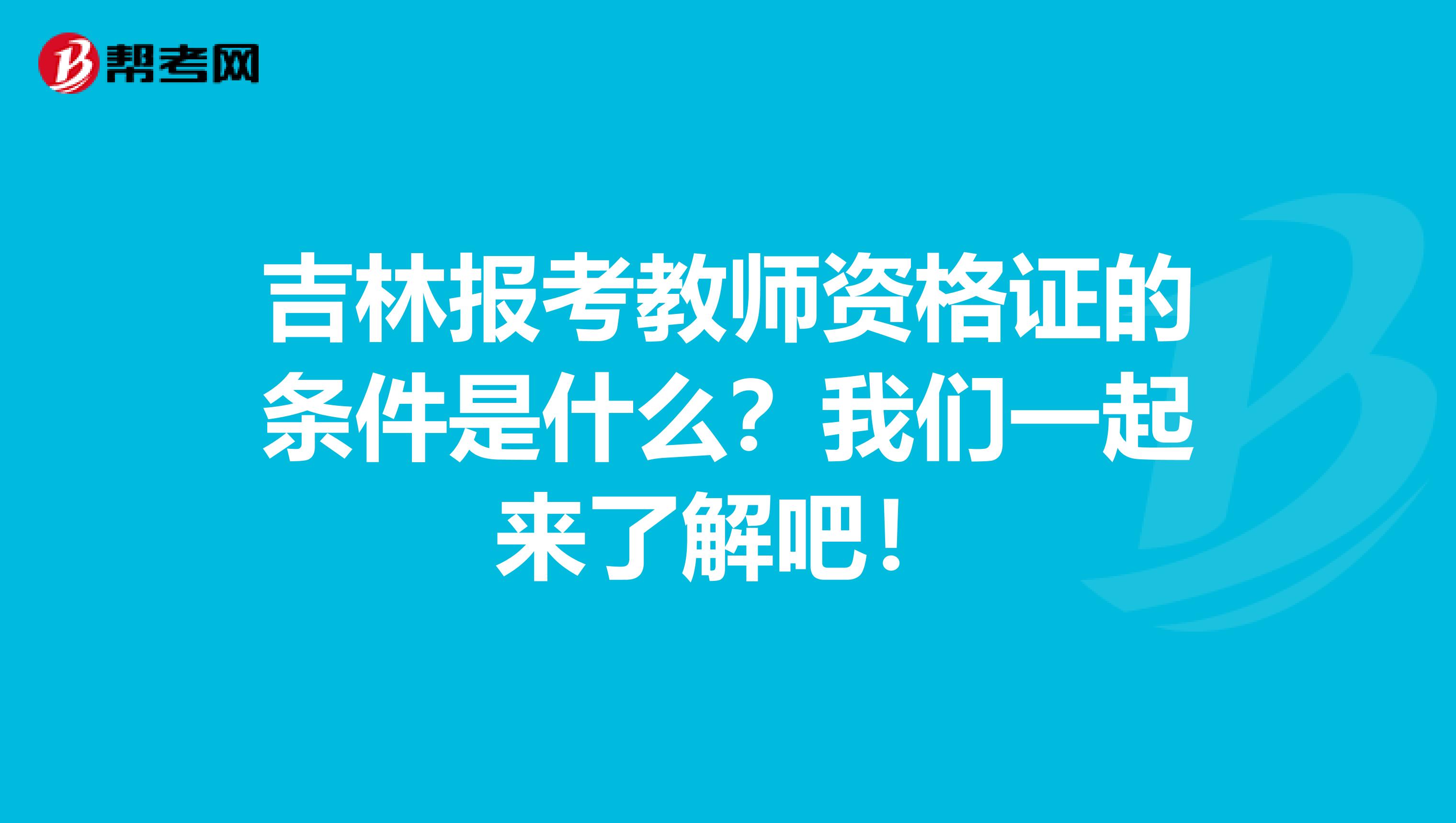 吉林报考教师资格证的条件是什么？我们一起来了解吧！