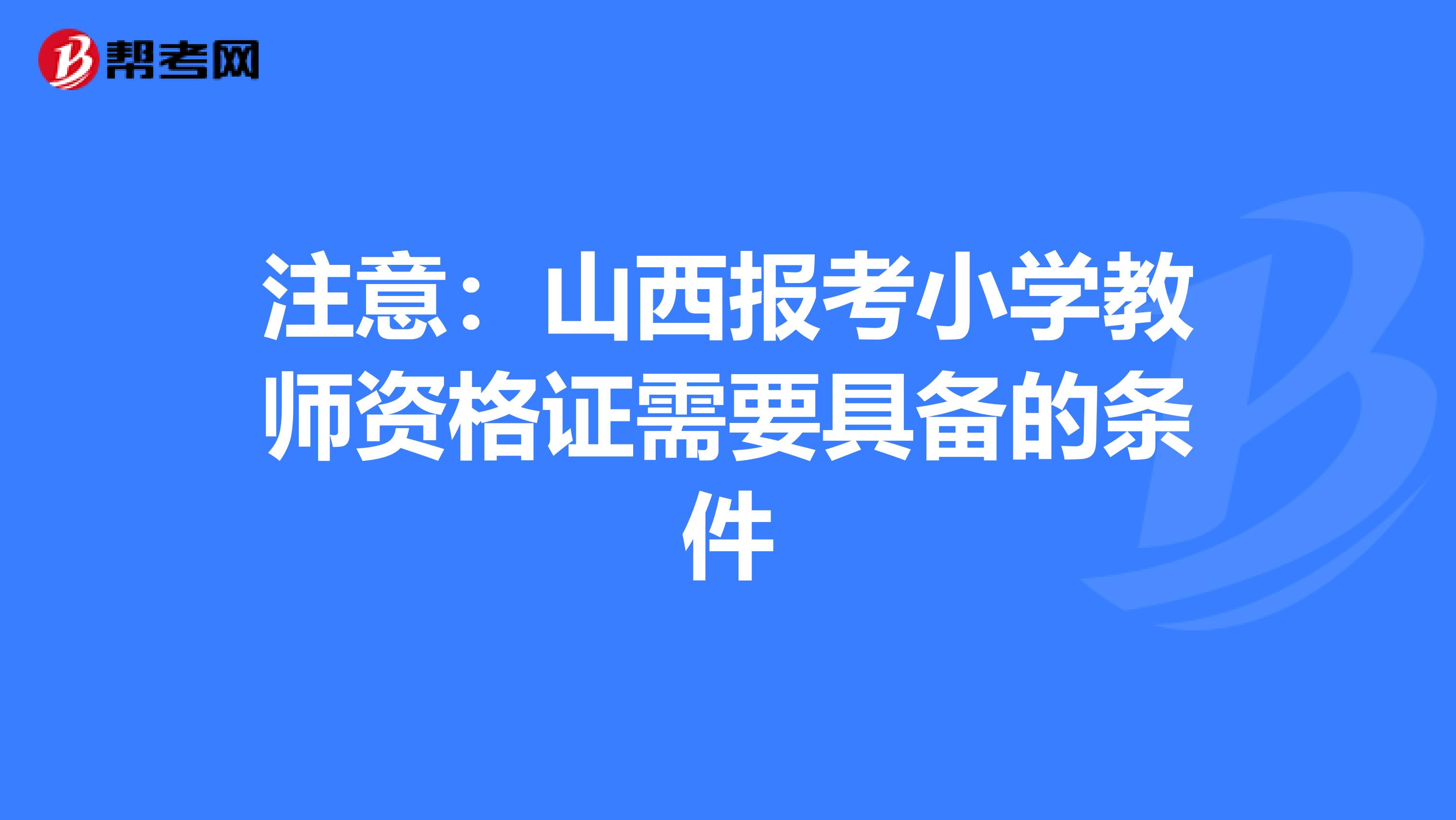 注意：山西报考小学教师资格证需要具备的条件