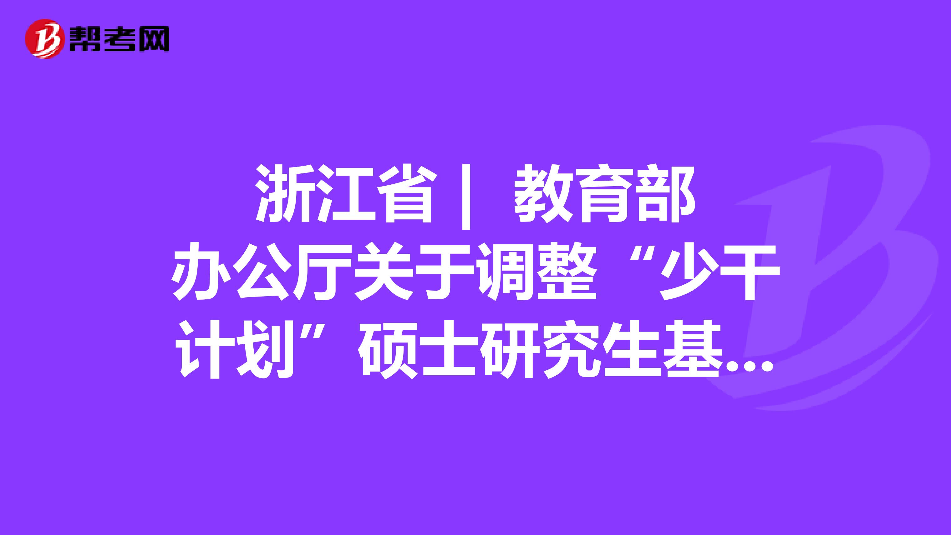 浙江省 | 教育部办公厅关于调整“少干计划”硕士研究生基础强化培训的通知