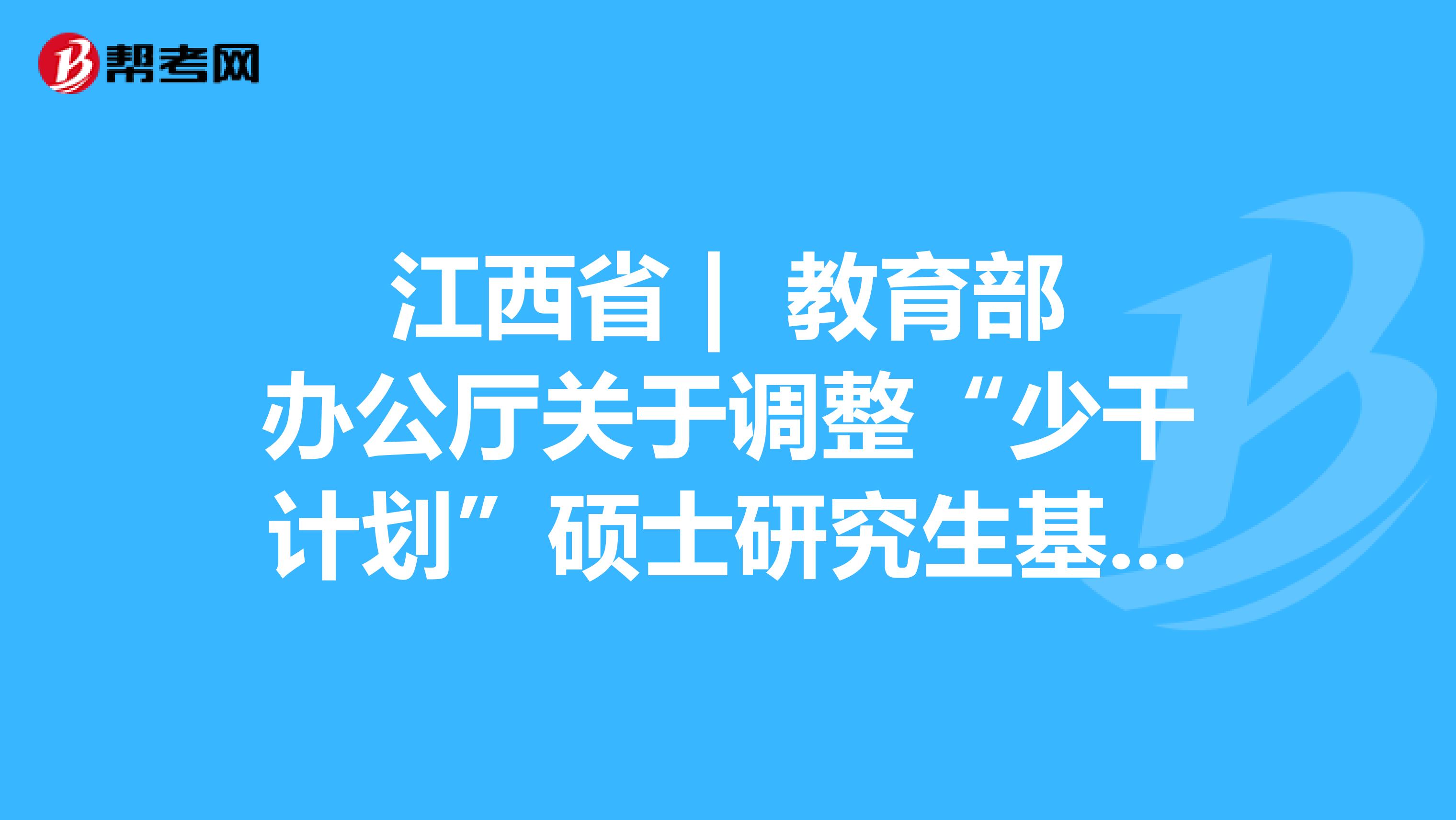 江西省 | 教育部办公厅关于调整“少干计划”硕士研究生基础强化培训的通知