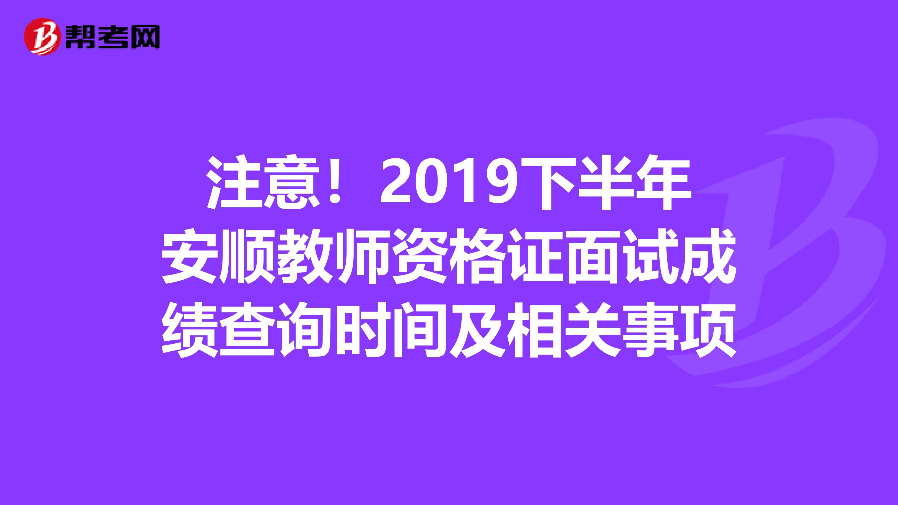 注意！2019下半年安顺教师资格证面试成绩查询时间及相关事项