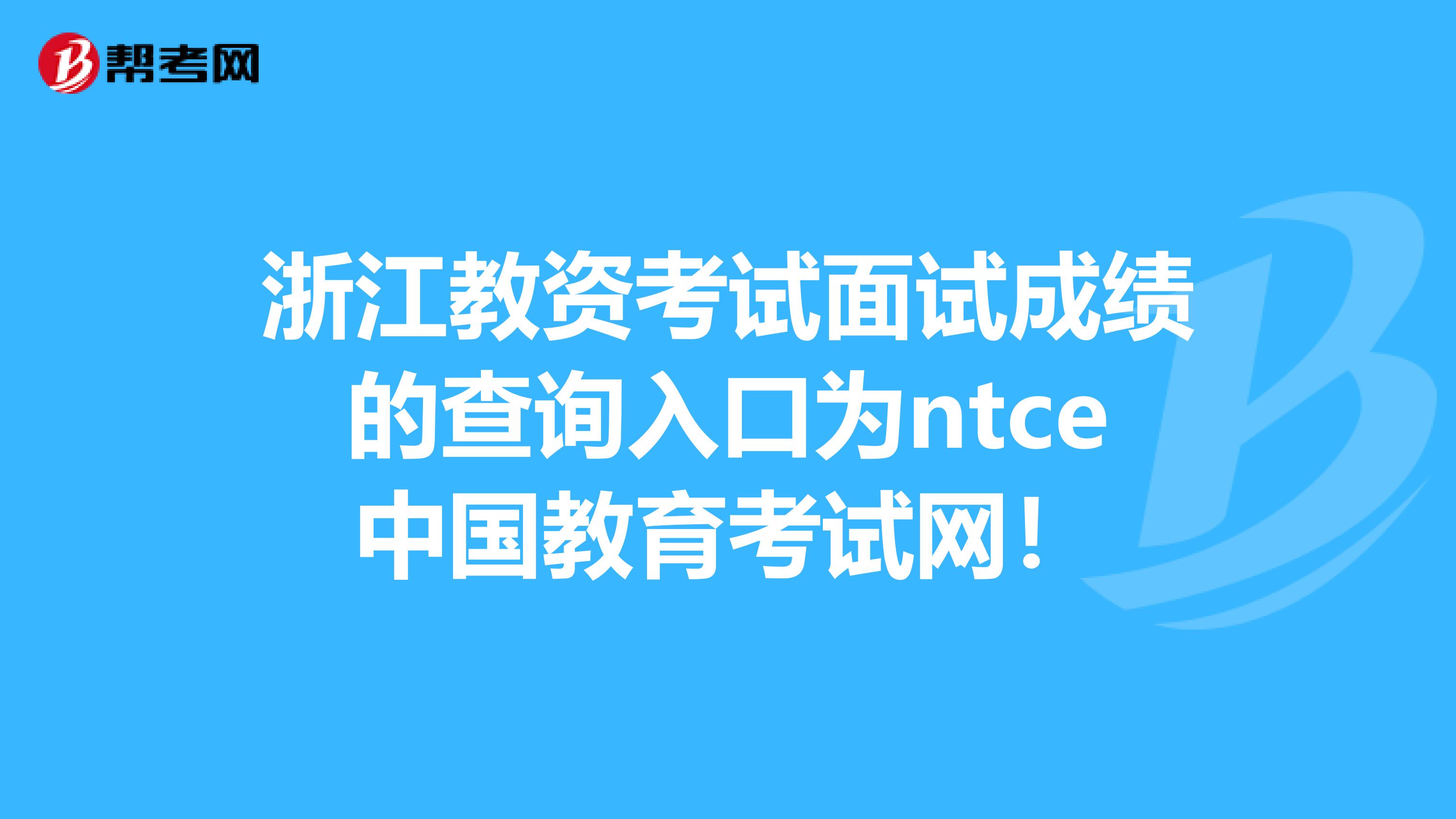 浙江教资考试面试成绩的查询入口为ntce中国教育考试网！