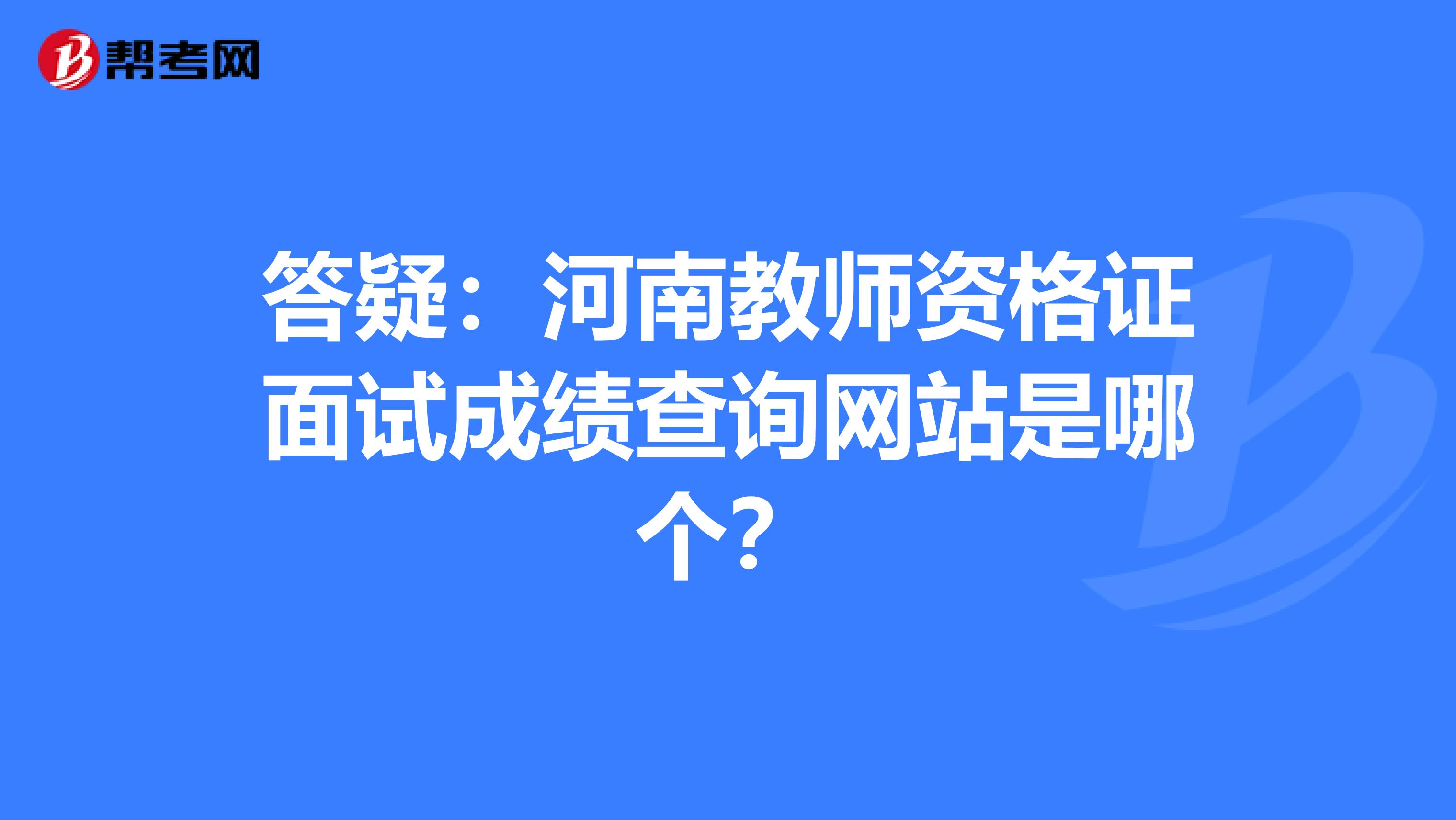答疑：河南教师资格证面试成绩查询网站是哪个？