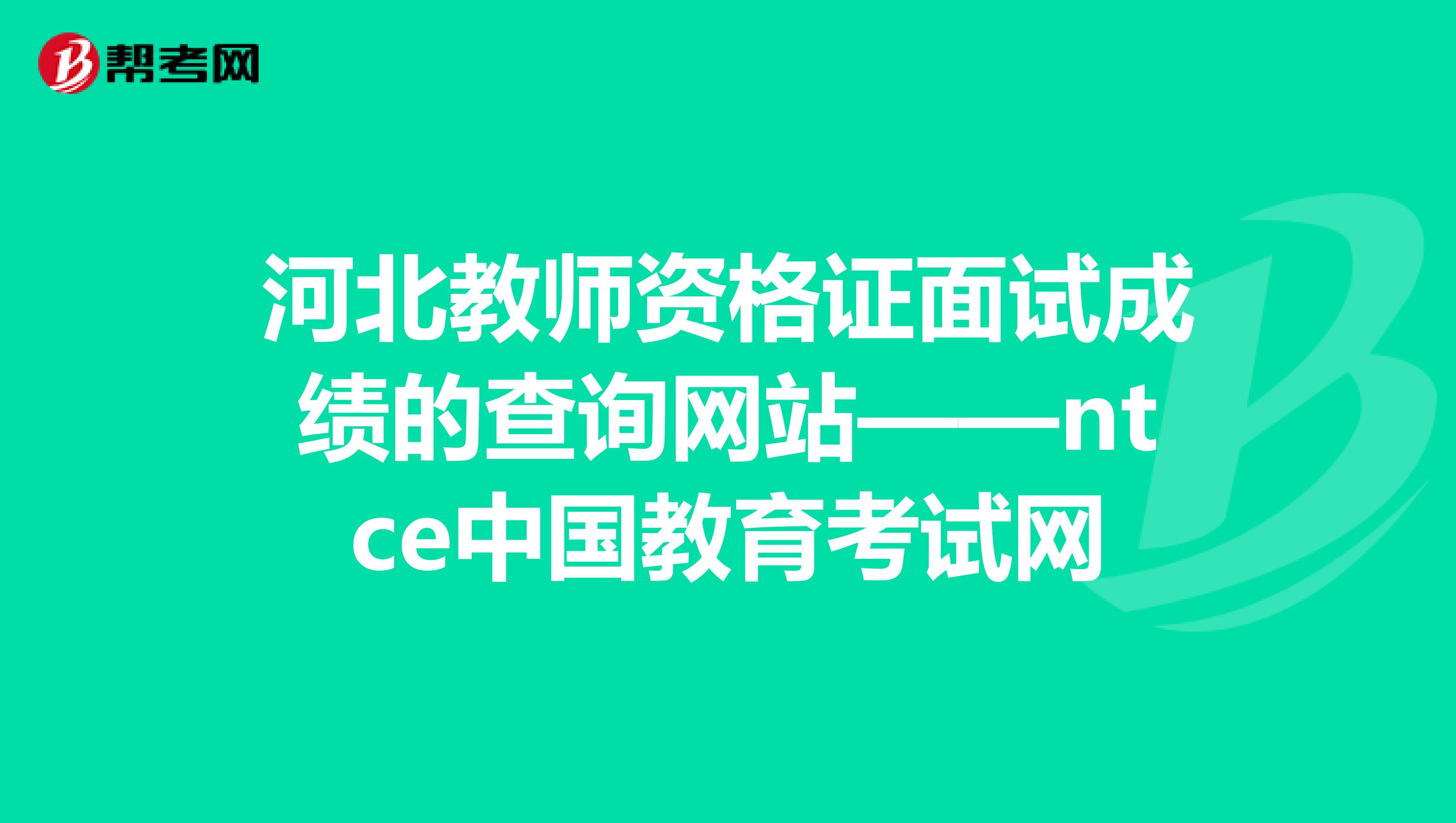 河北教师资格证面试成绩的查询网站——ntce中国教育考试网