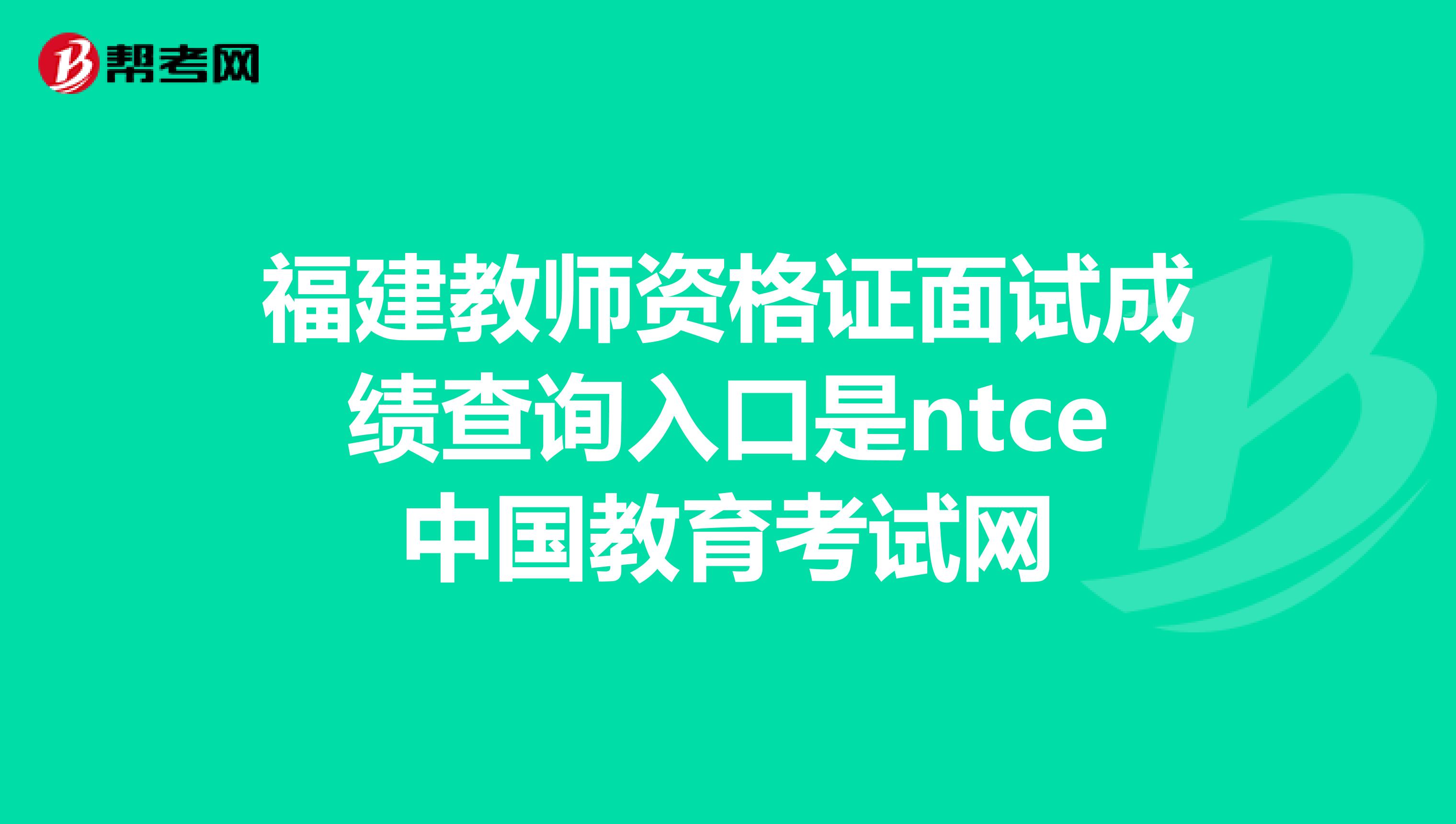 福建教师资格证面试成绩查询入口是ntce中国教育考试网
