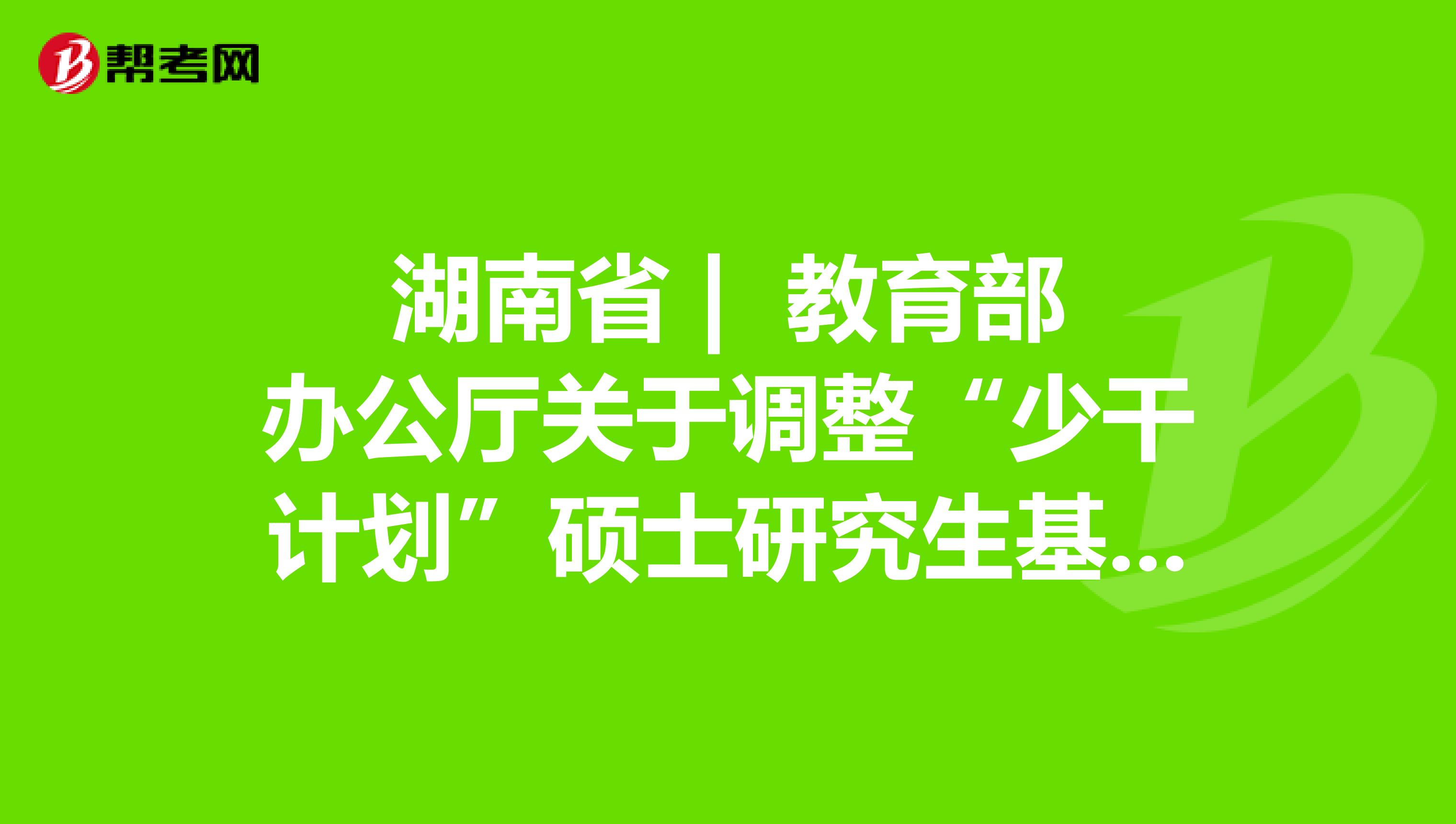 湖南省 | 教育部办公厅关于调整“少干计划”硕士研究生基础强化培训的通知