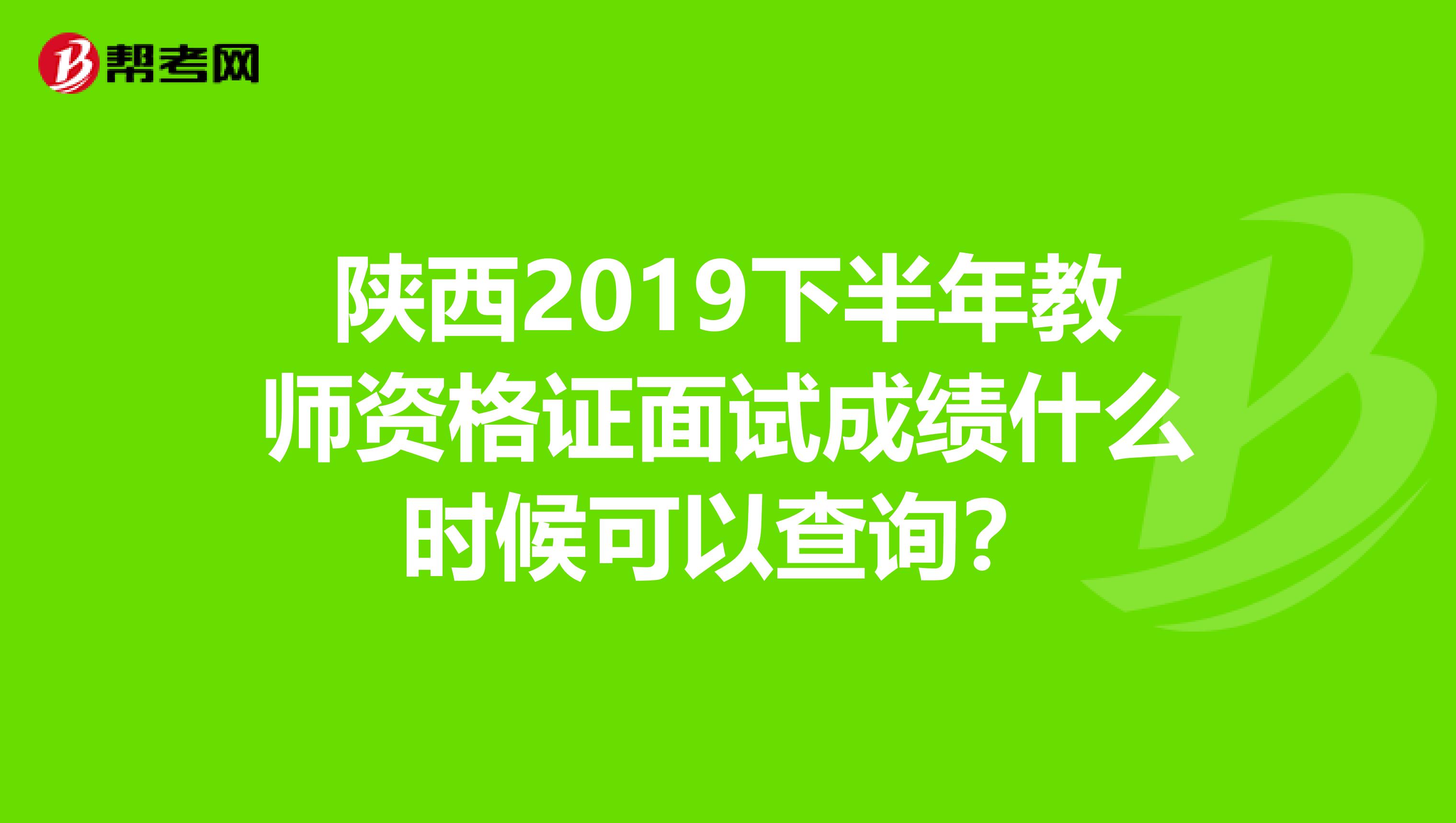 陕西2019下半年教师资格证面试成绩什么时候可以查询？