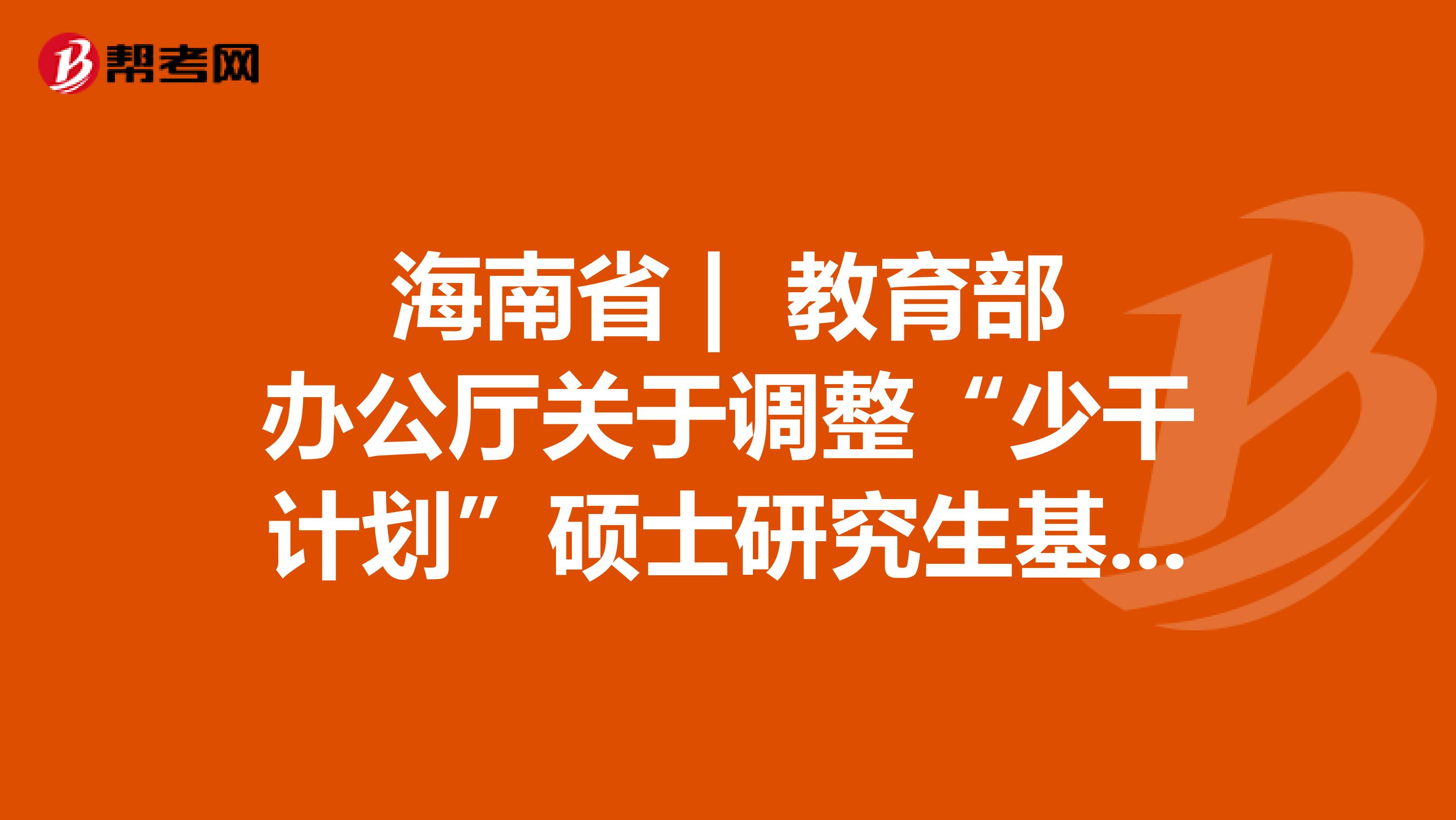 海南省 | 教育部办公厅关于调整“少干计划”硕士研究生基础强化培训的通知