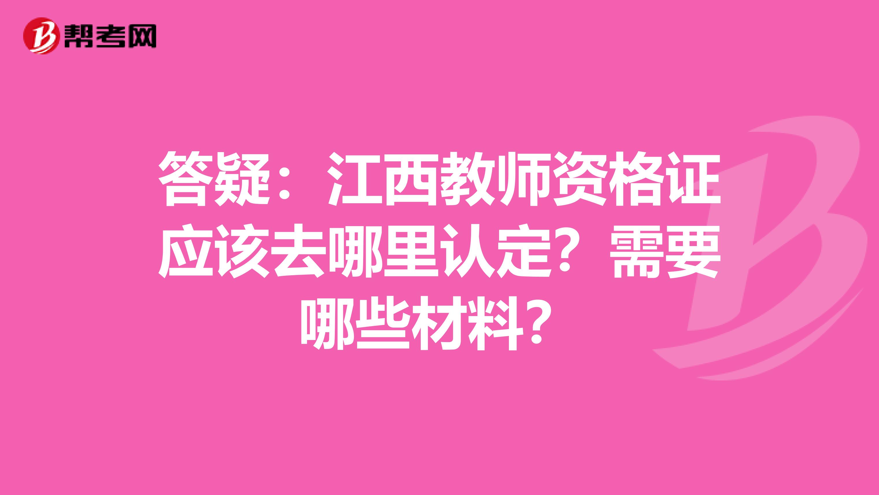 答疑：江西教师资格证应该去哪里认定？需要哪些材料？