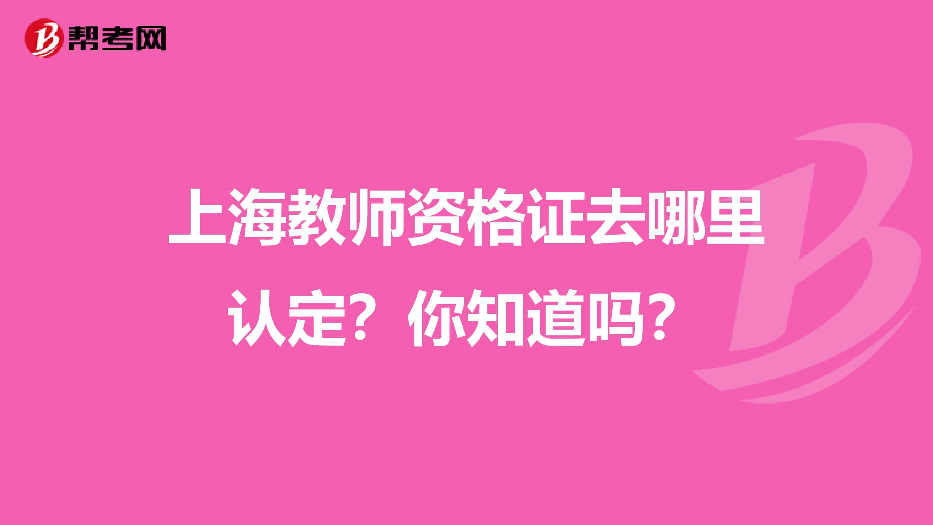 上海教师资格证去哪里认定？你知道吗？