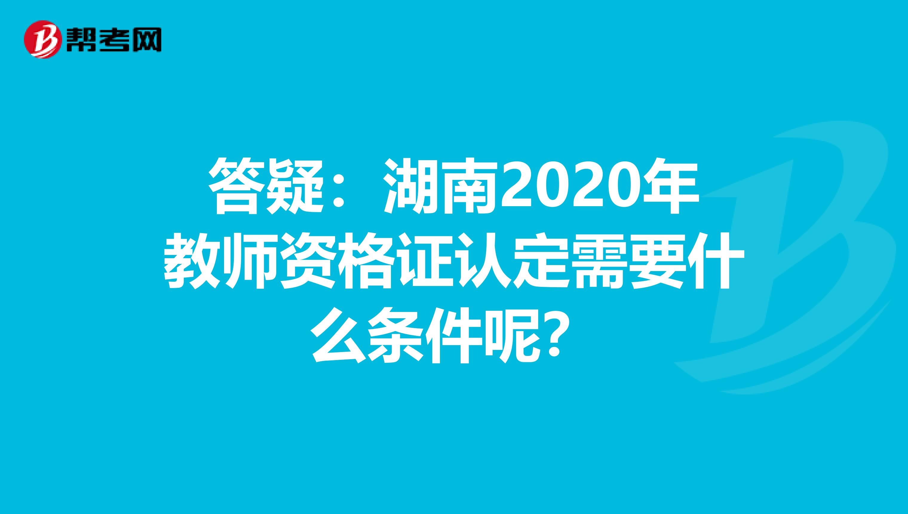 答疑：湖南2020年教师资格证认定需要什么条件呢？