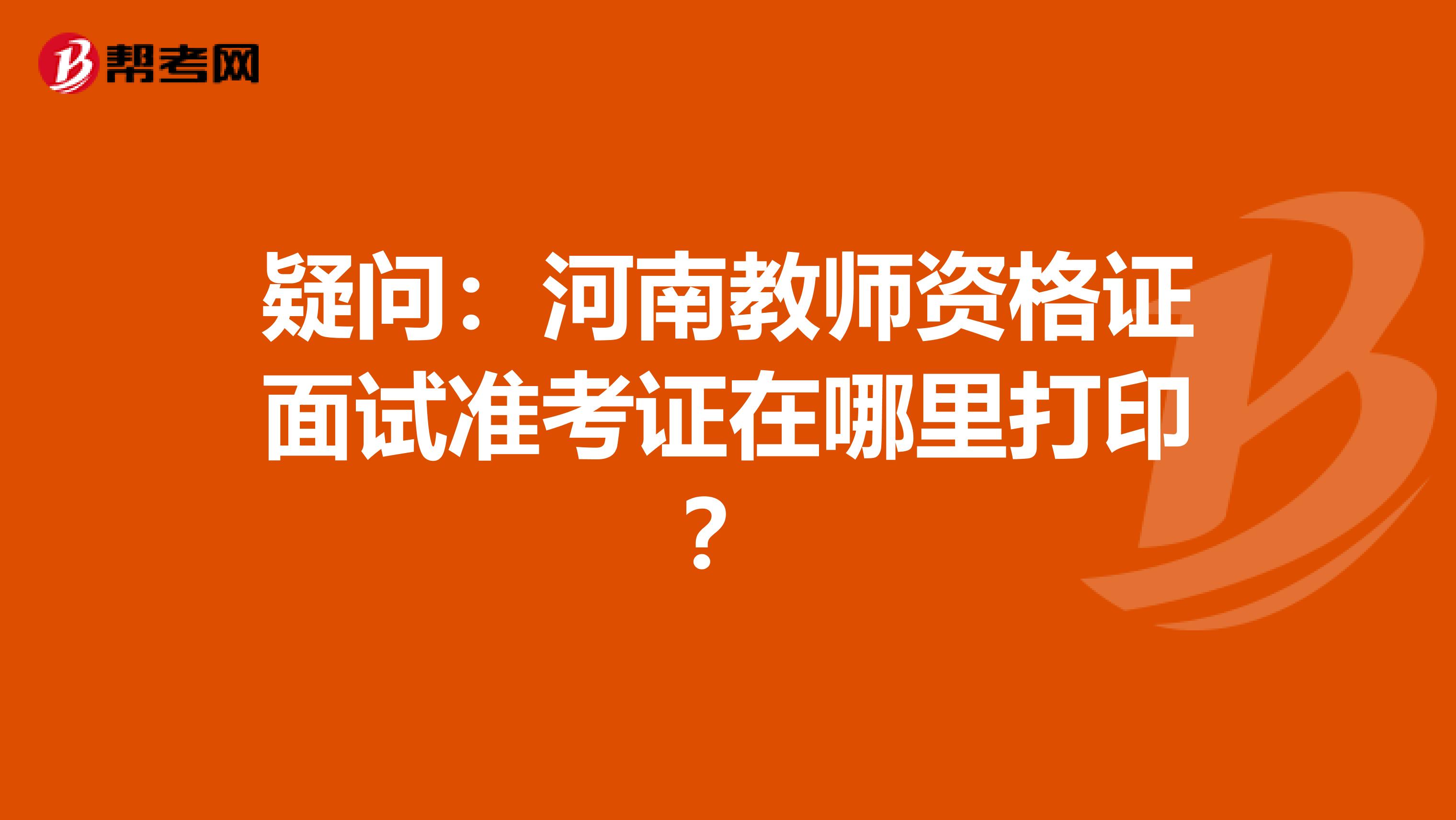 疑问：河南教师资格证面试准考证在哪里打印？