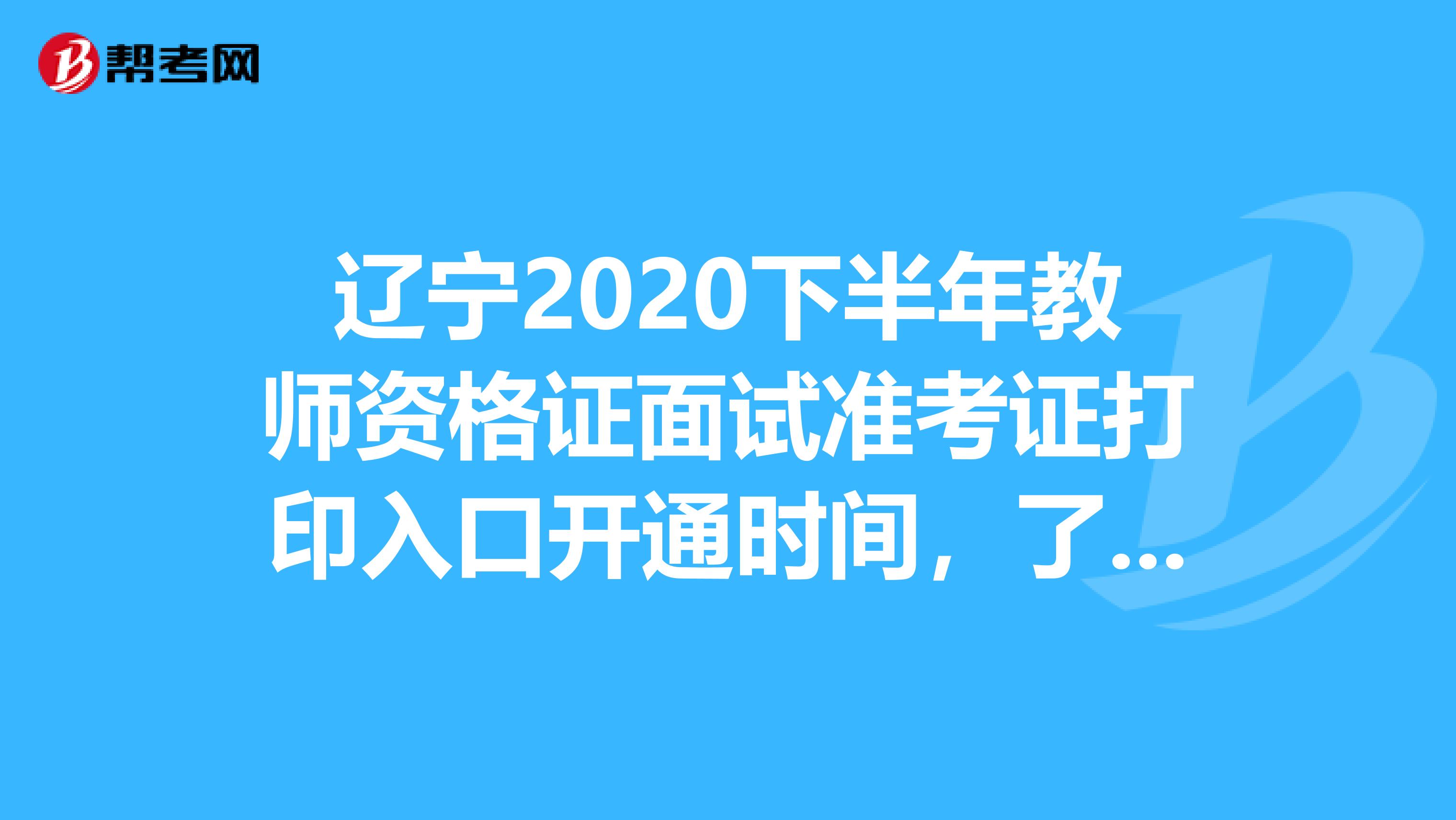 辽宁2020下半年教师资格证面试准考证打印入口开通时间，了解一下