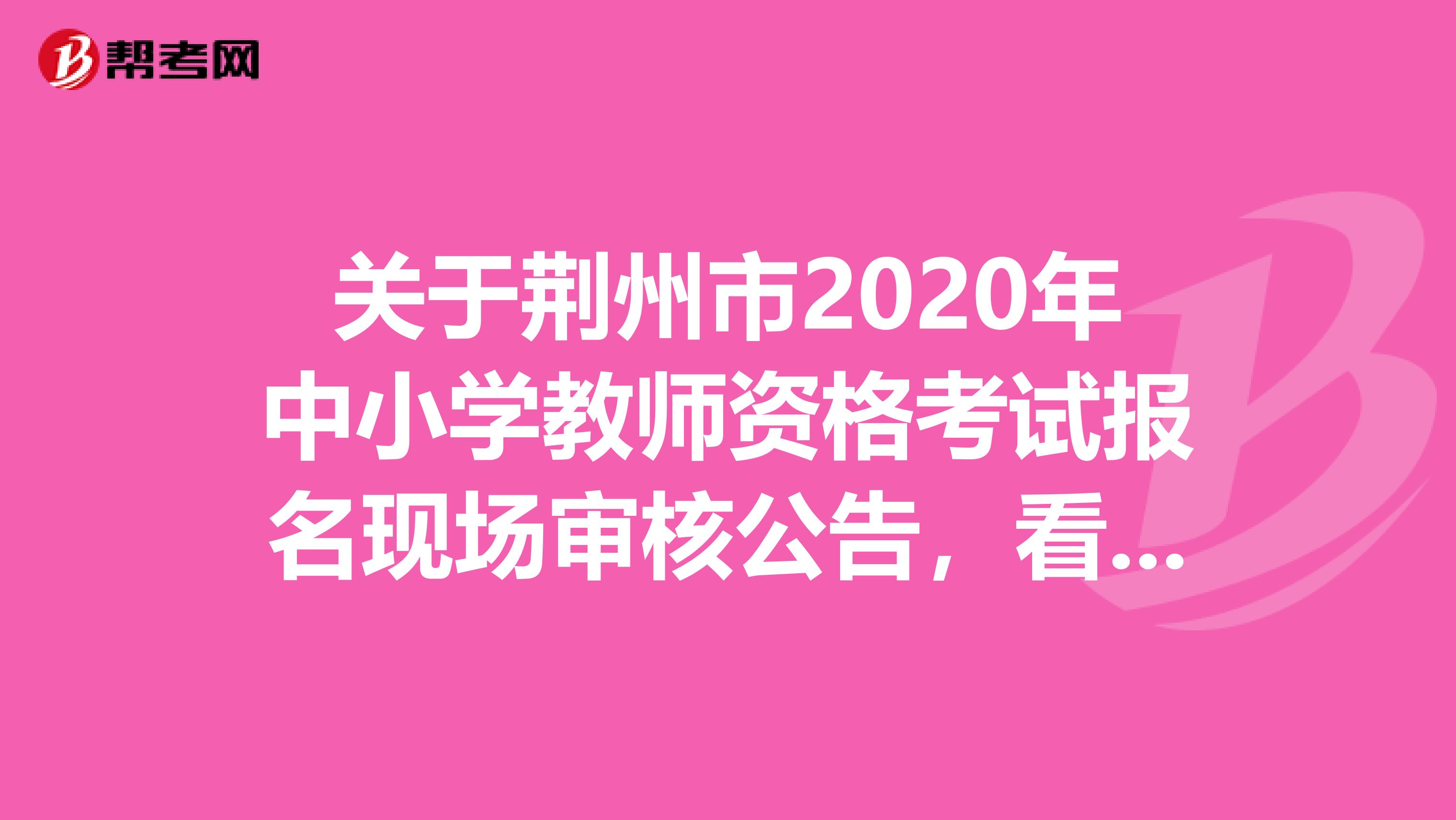 关于荆州市2020年中小学教师资格考试报名现场审核公告，看这里！