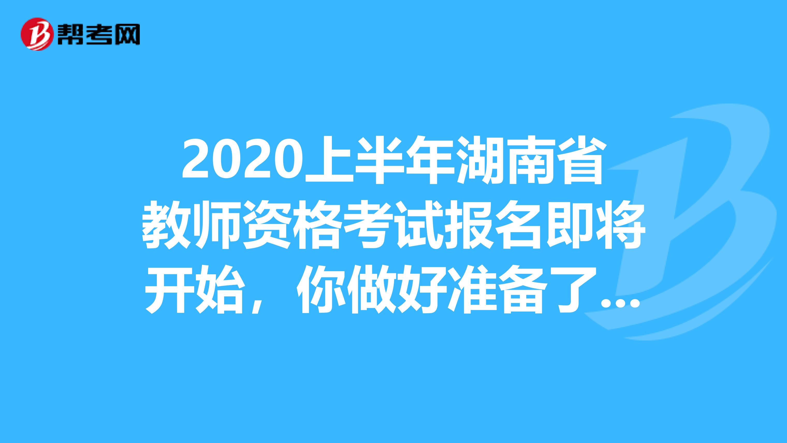 2020上半年湖南省教师资格考试报名即将开始，你做好准备了吗？
