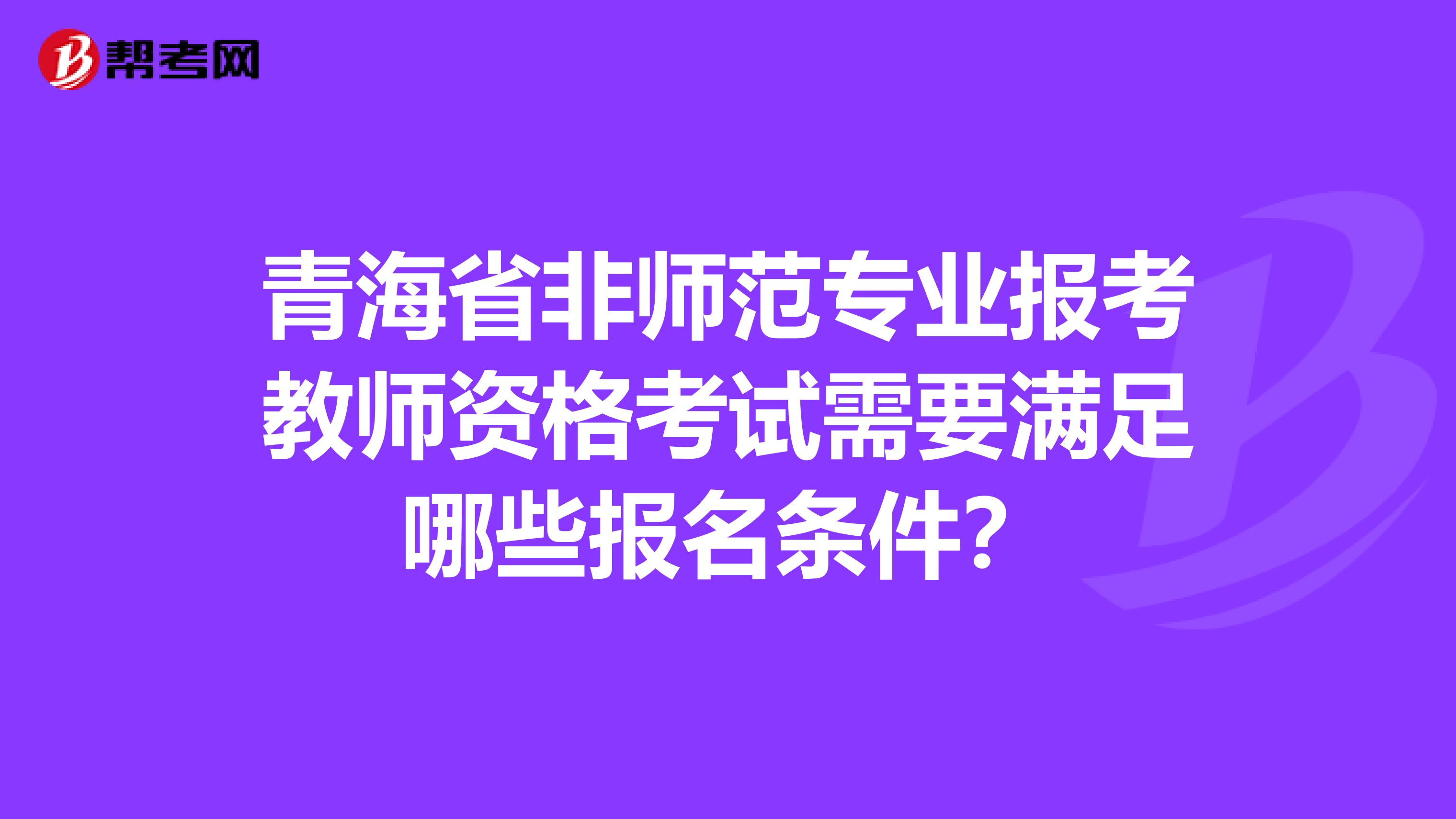 青海省非师范专业报考教师资格考试需要满足哪些报名条件？