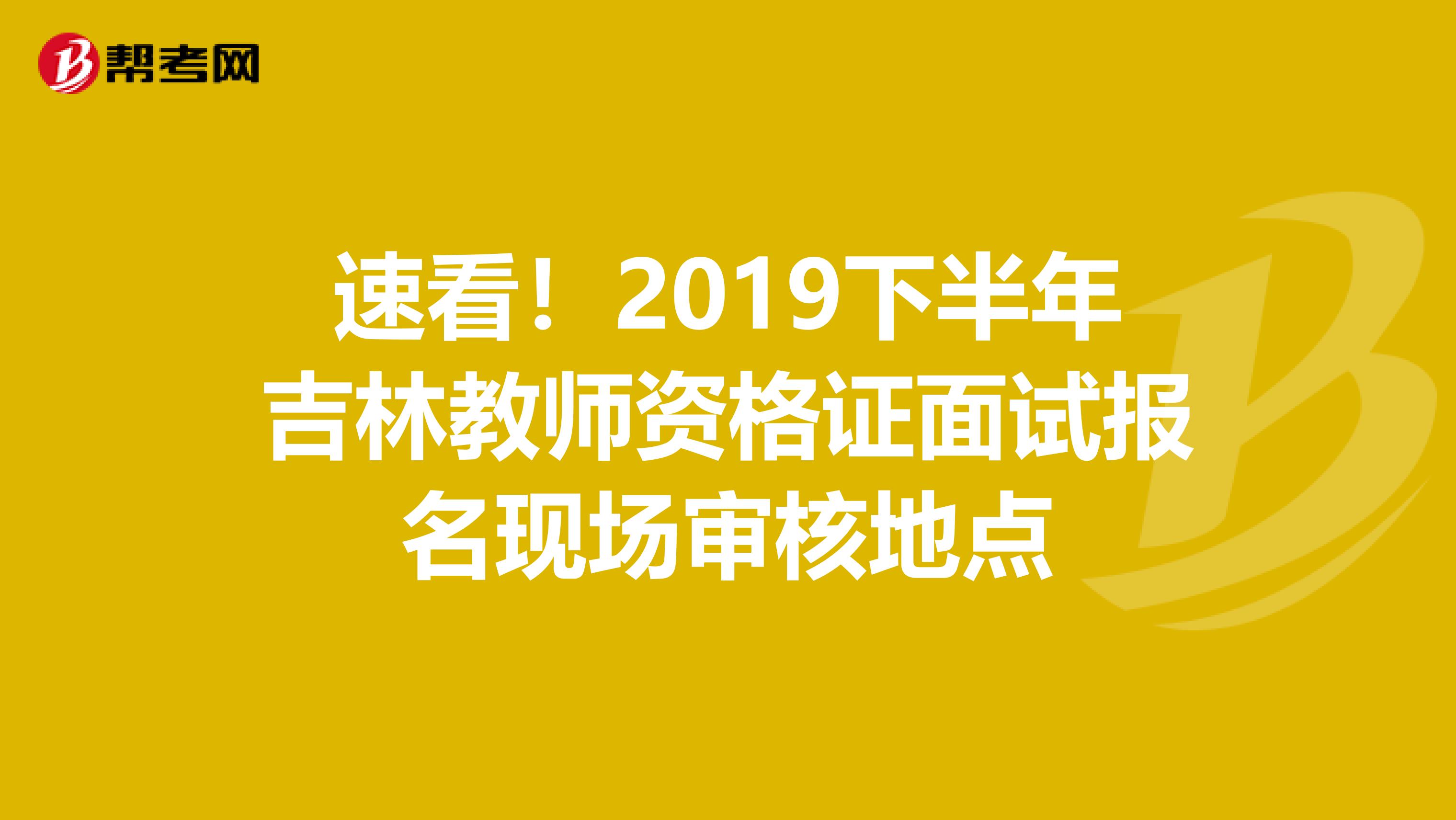 速看！2019下半年吉林教师资格证面试报名现场审核地点