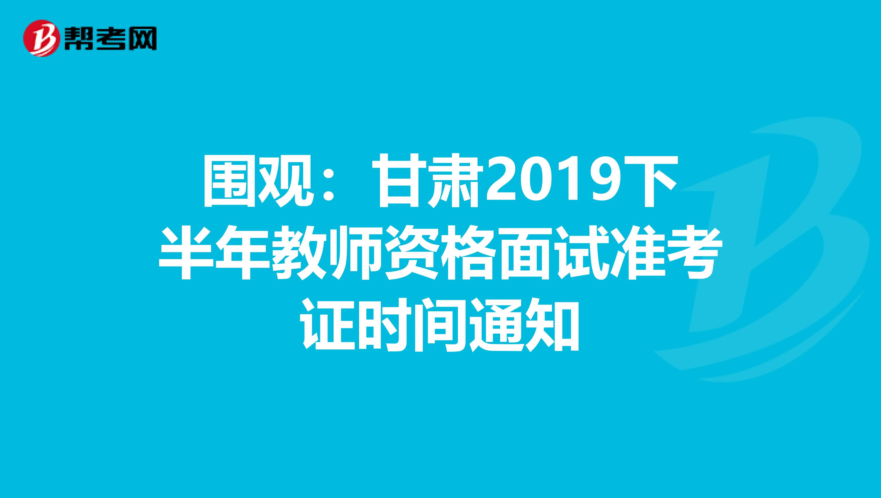 围观：甘肃2019下半年教师资格面试准考证时间通知