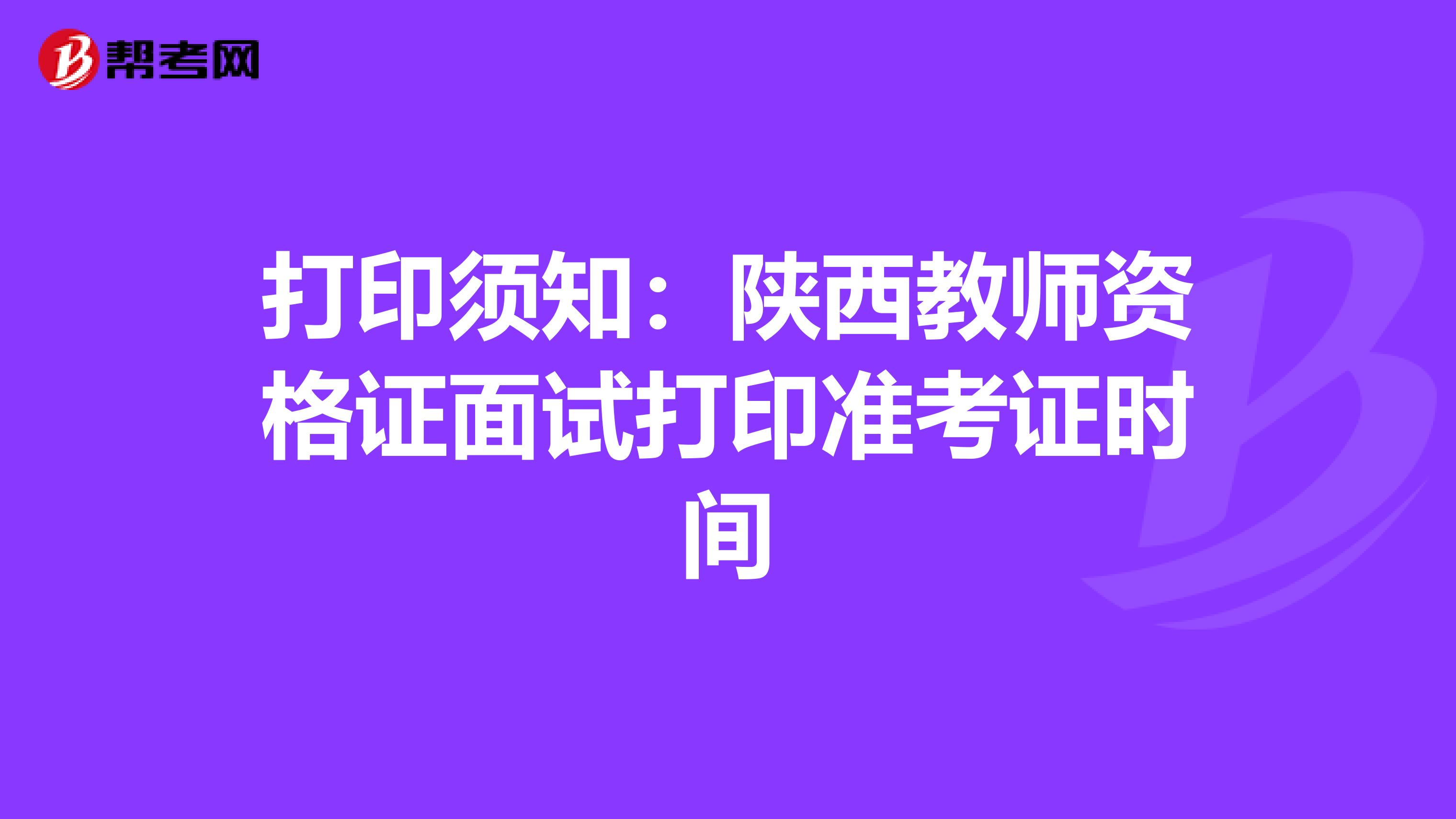 打印须知：陕西教师资格证面试打印准考证时间