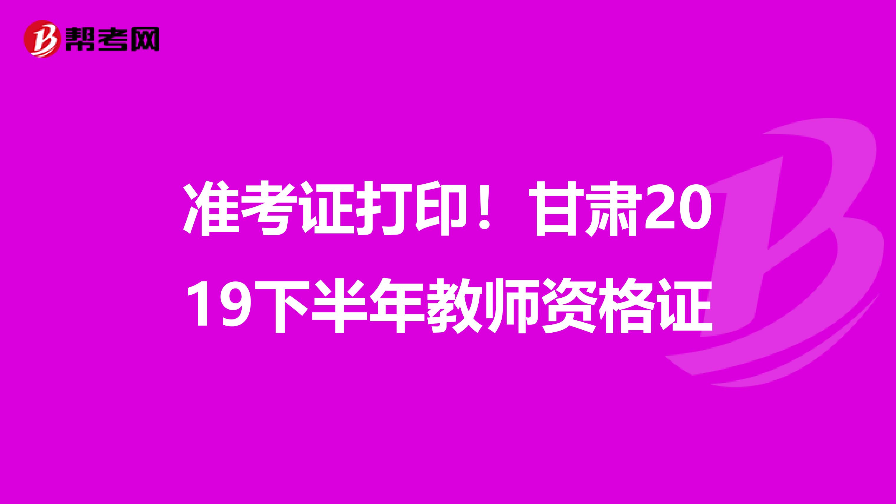 准考证打印！甘肃2019下半年教师资格证