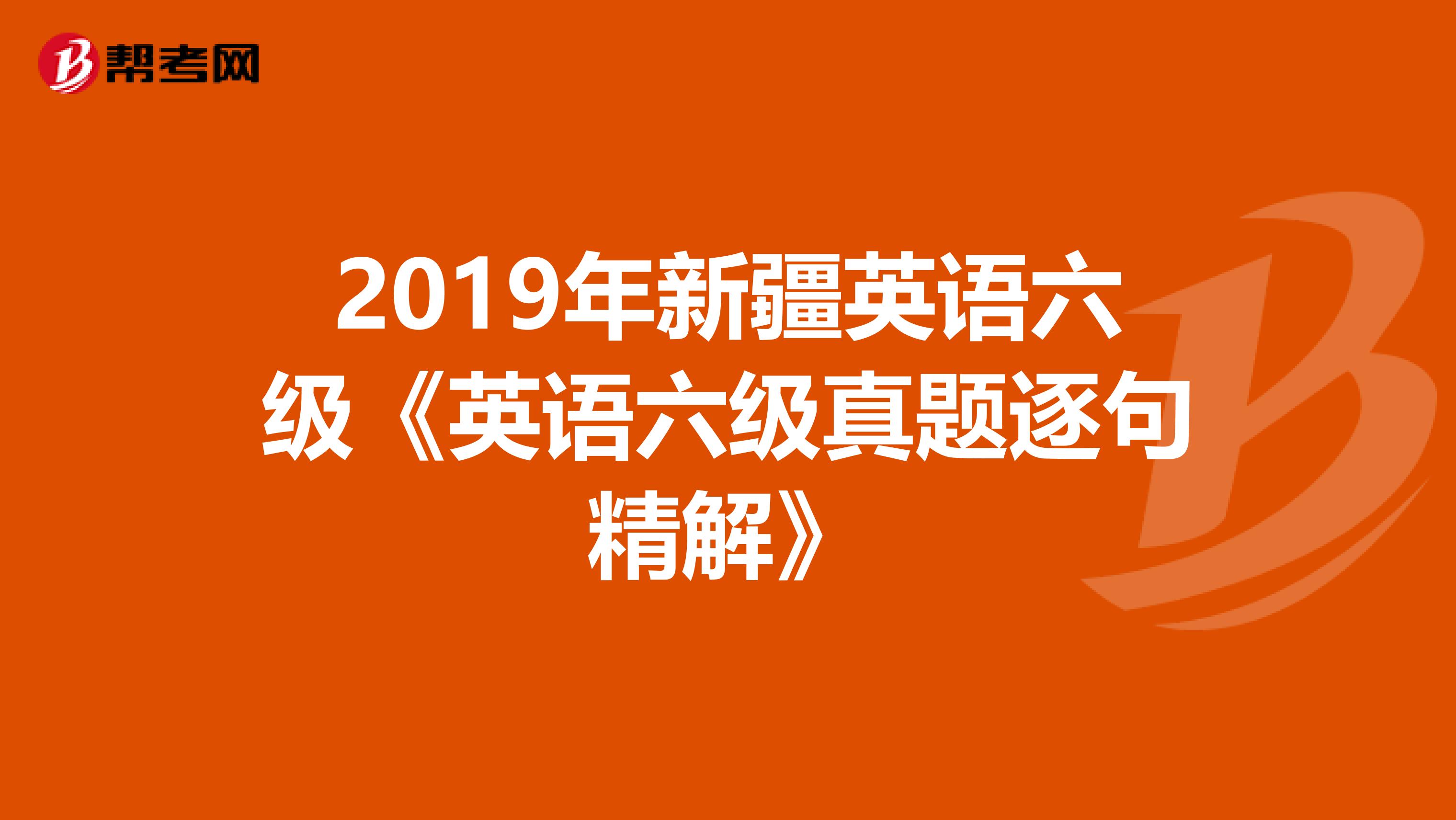 2019年新疆英语六级《英语六级真题逐句精解》