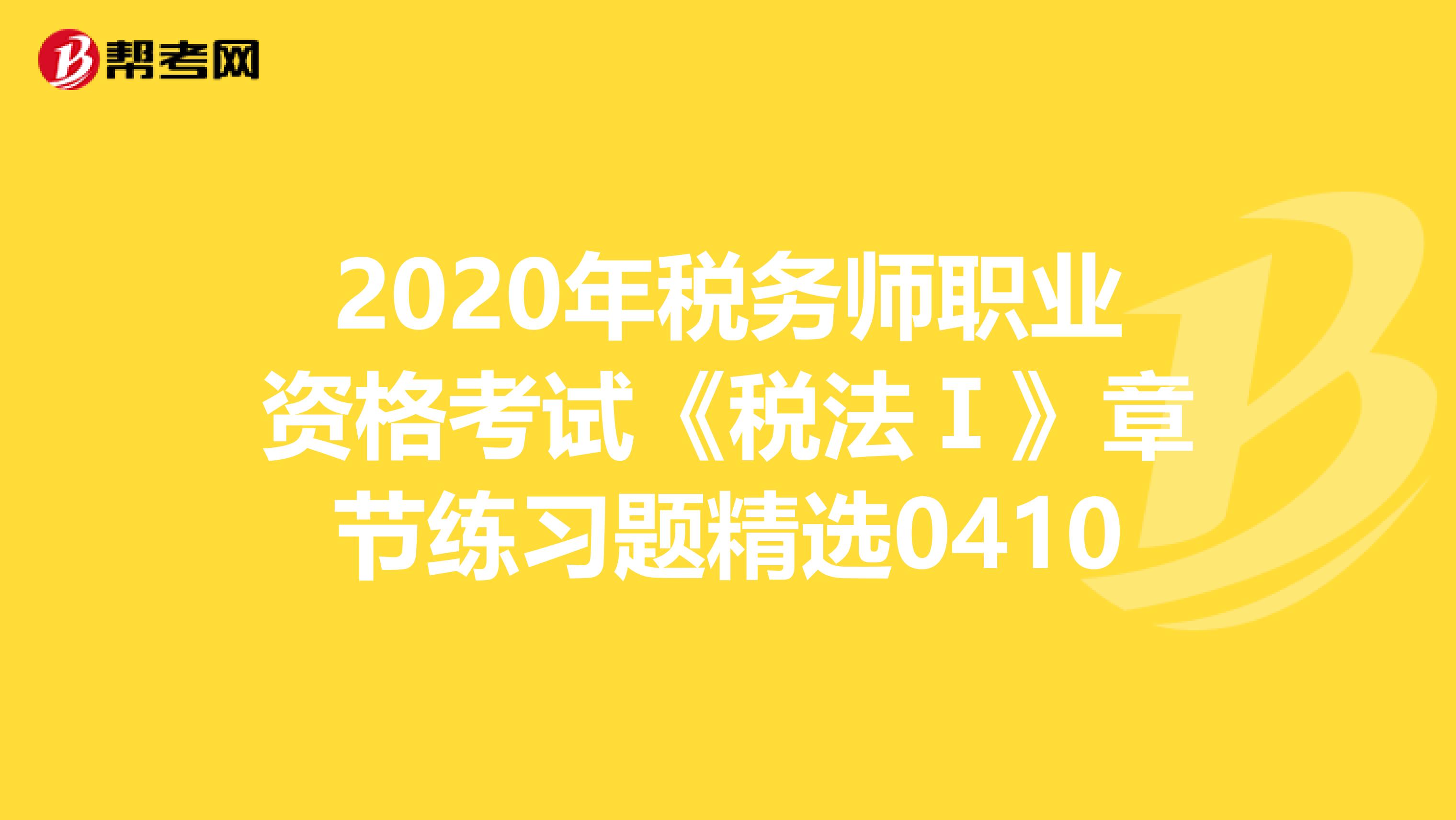 2020年税务师职业资格考试《税法Ⅰ》章节练习题精选0410