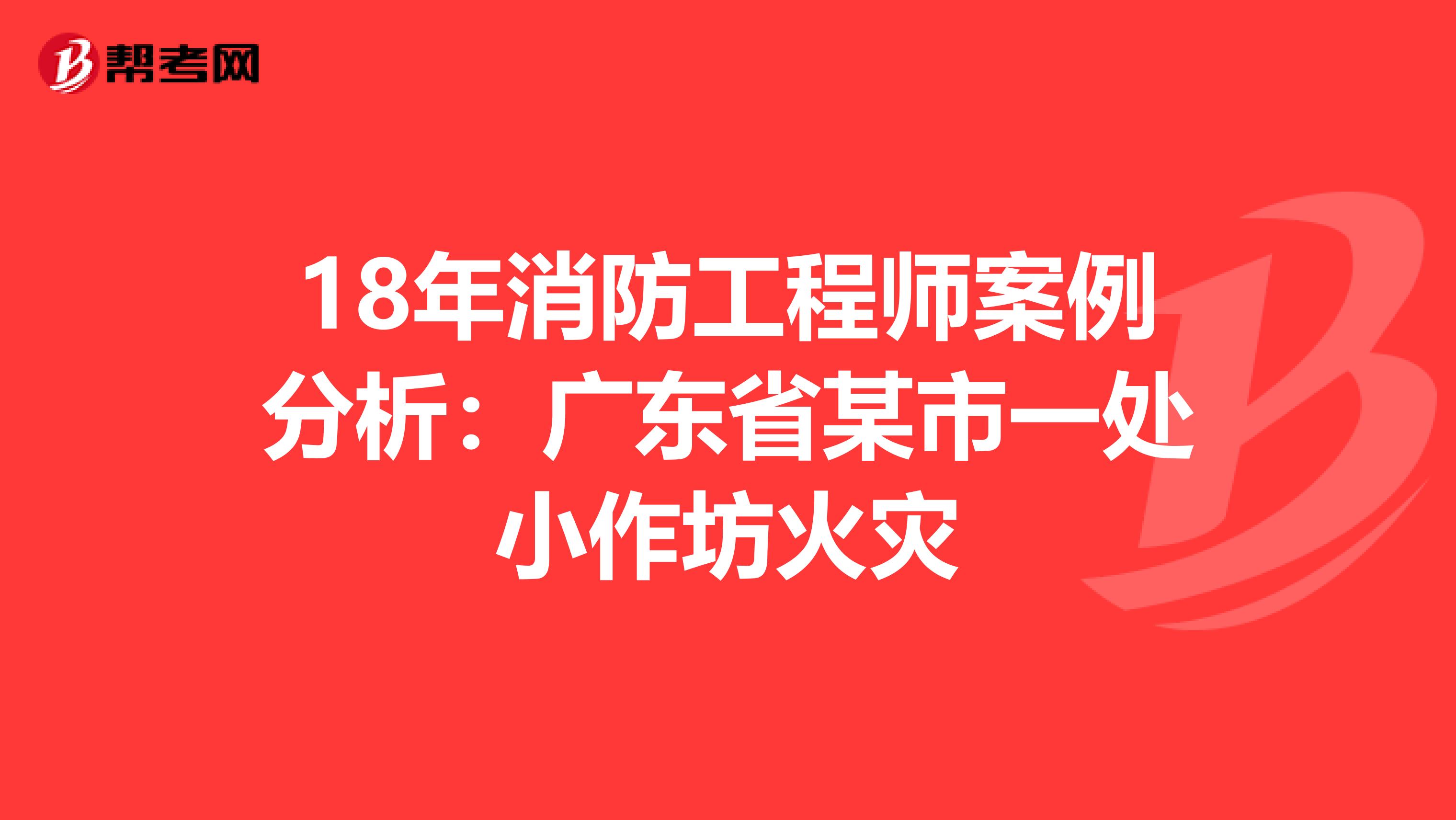 18年消防工程师案例分析：广东省某市一处小作坊火灾