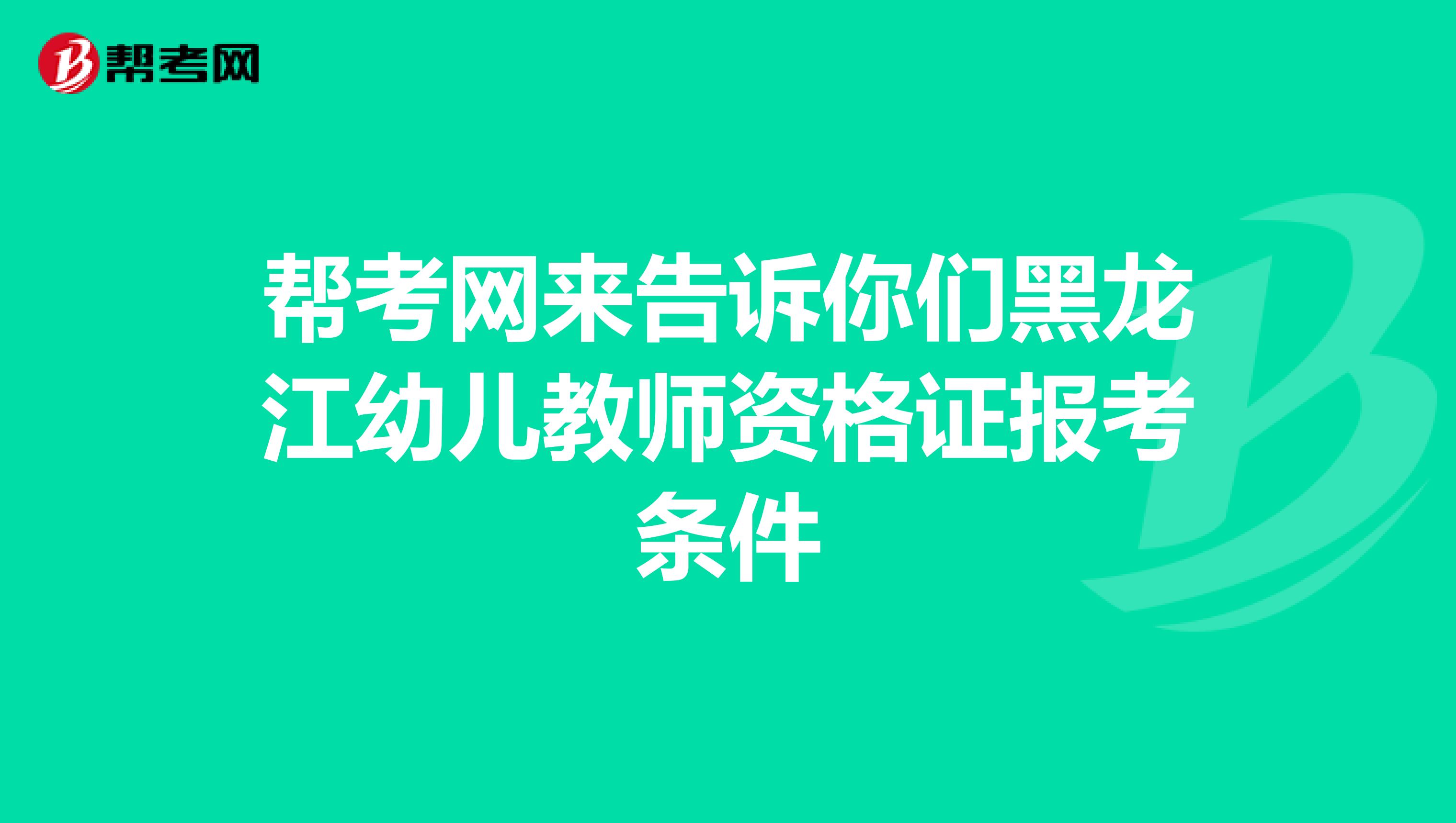 帮考网来告诉你们黑龙江幼儿教师资格证报考条件