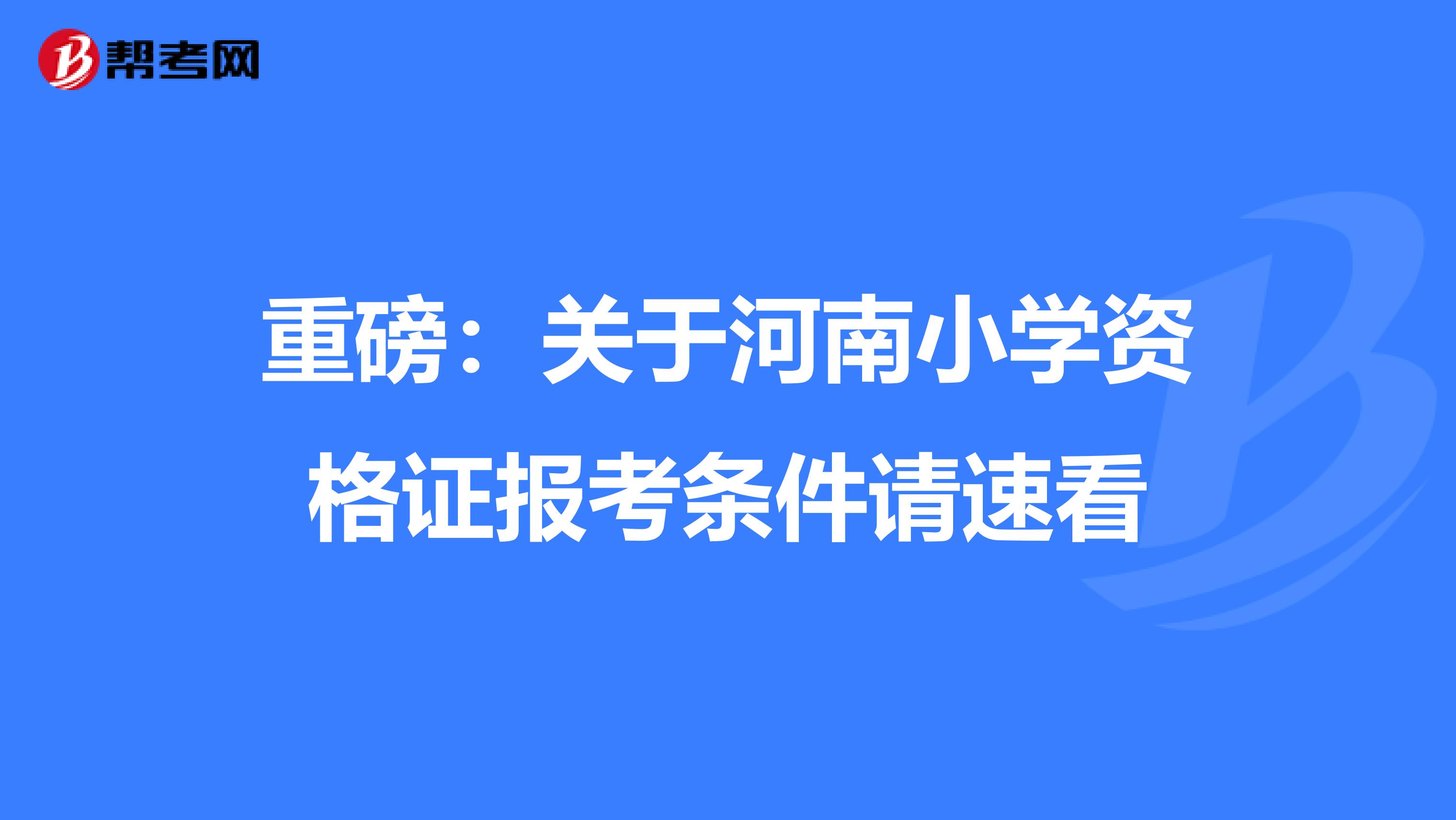 重磅：关于河南小学资格证报考条件请速看
