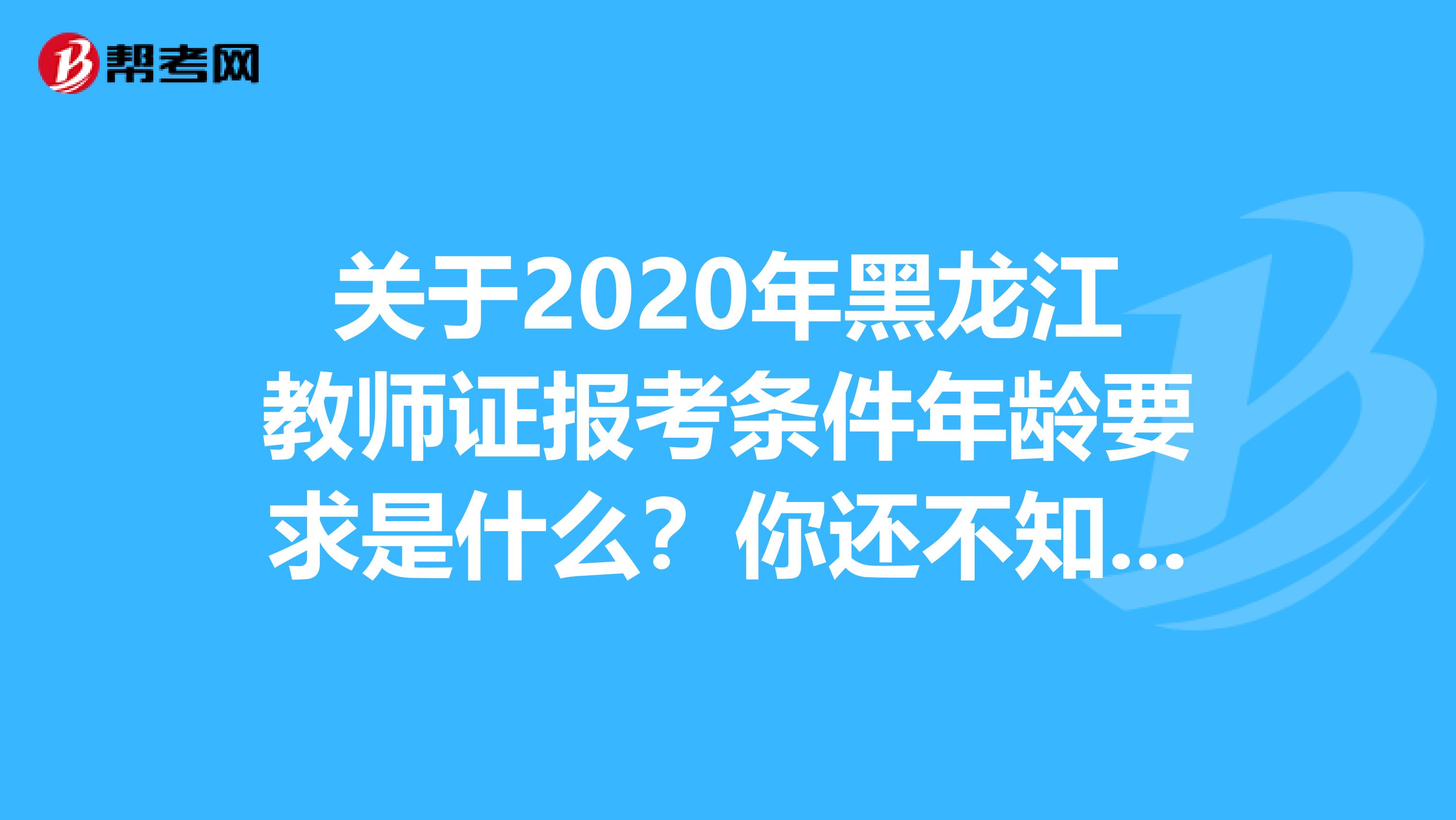 关于2020年黑龙江教师证报考条件年龄要求是什么？你还不知道吧？