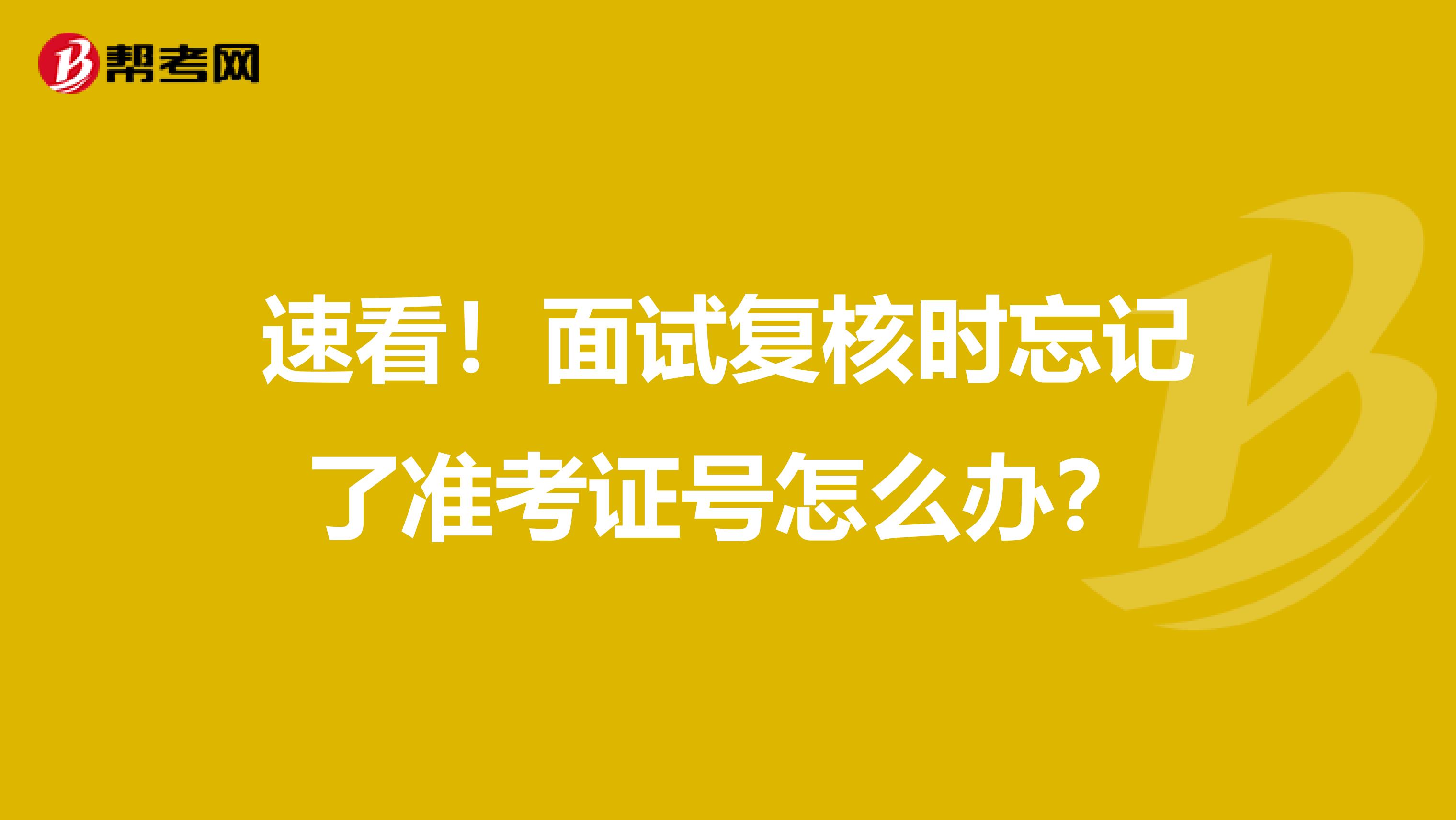 速看！面试复核时忘记了准考证号怎么办？