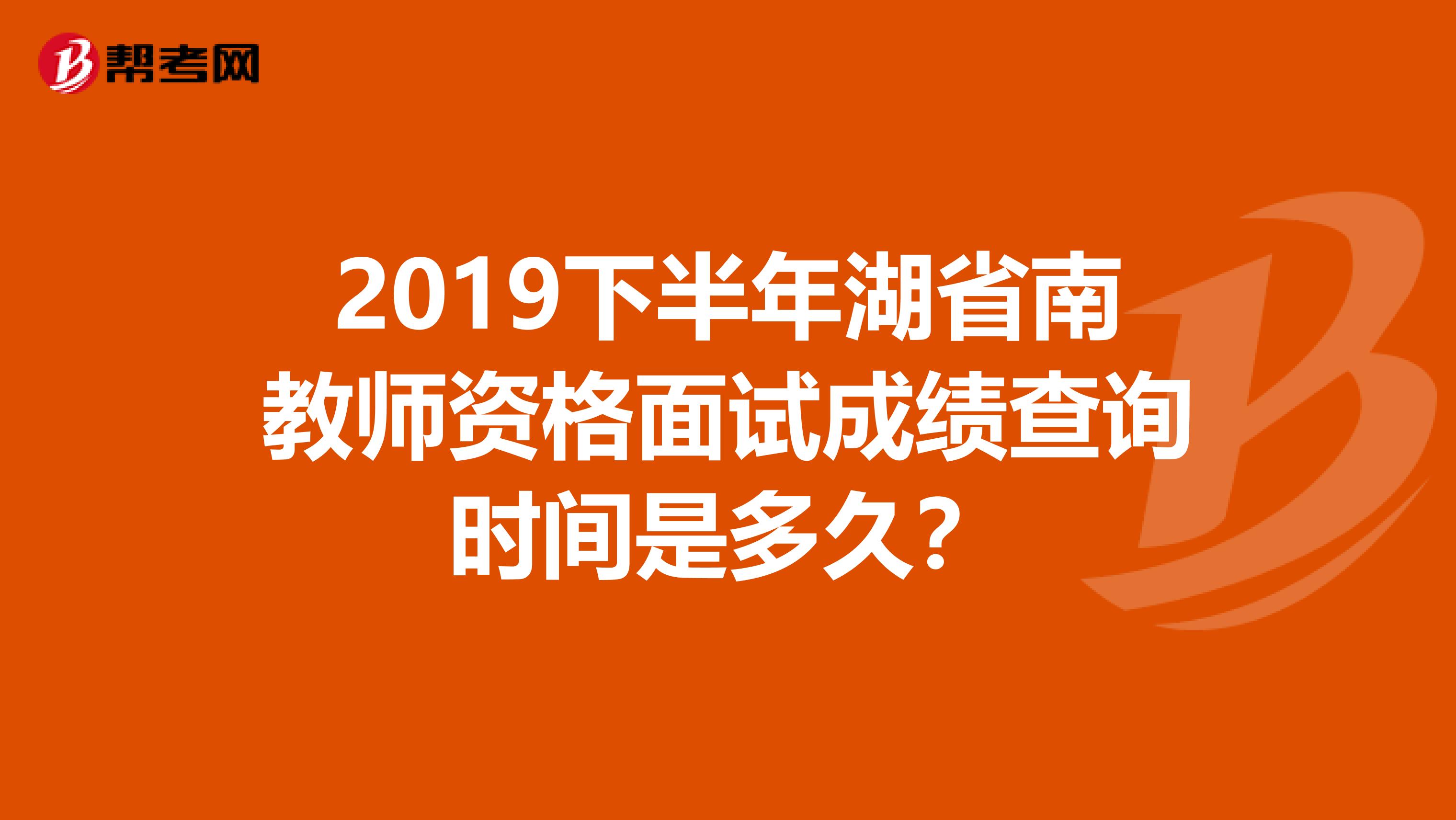 2019下半年湖省南教师资格面试成绩查询时间是多久？