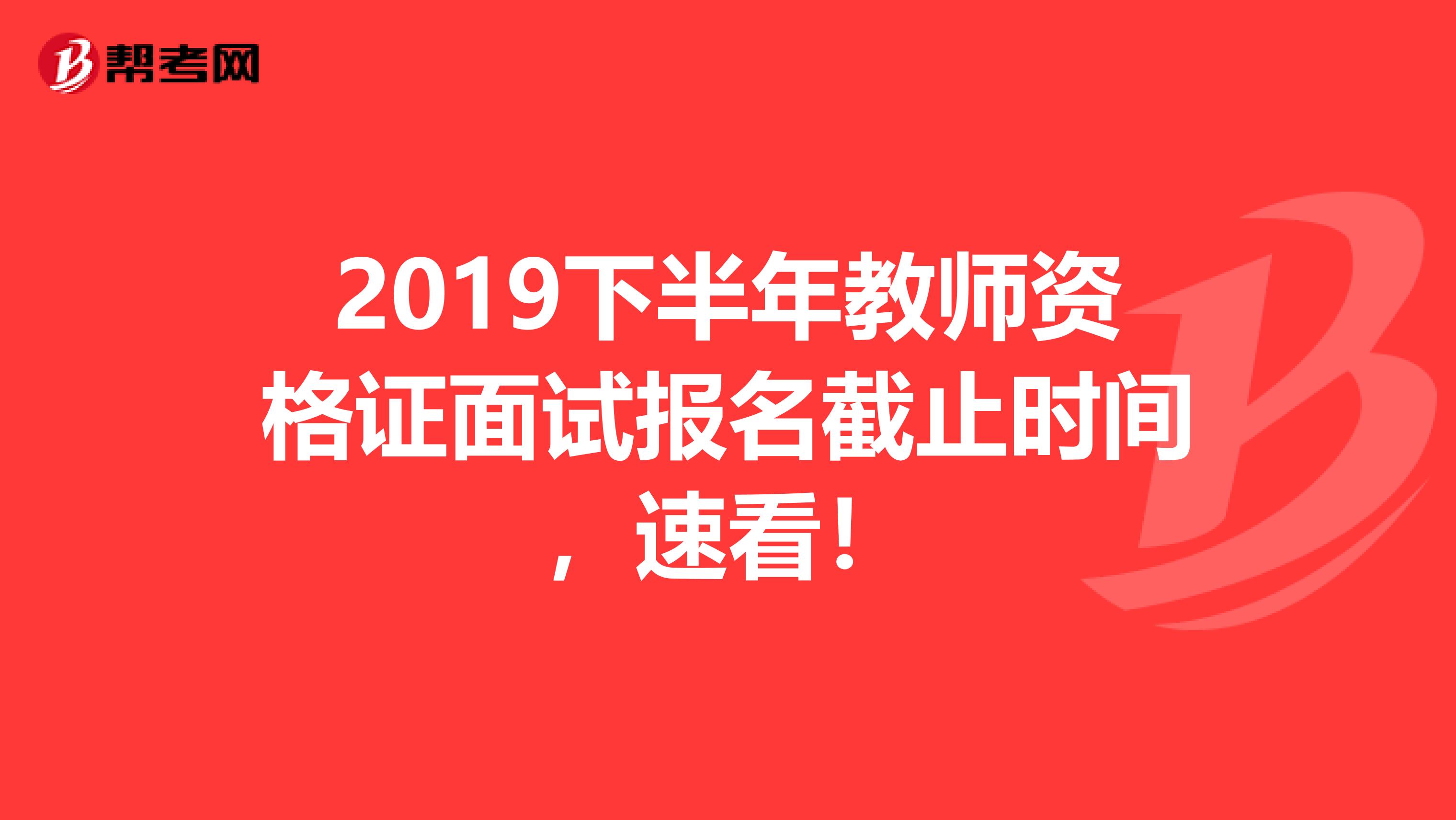 2019下半年教师资格证面试报名截止时间，速看！