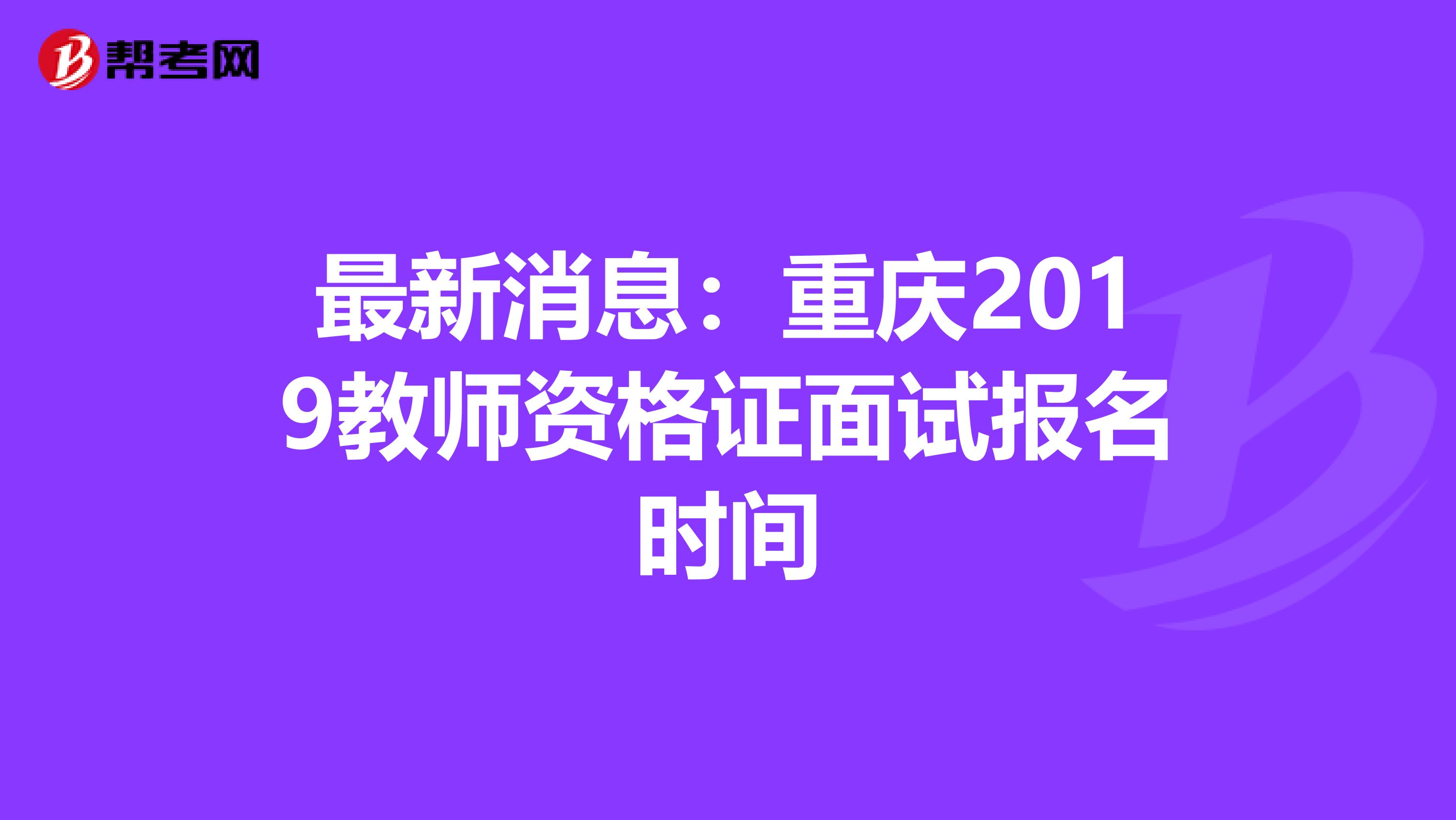 最新消息：重庆2019教师资格证面试报名时间